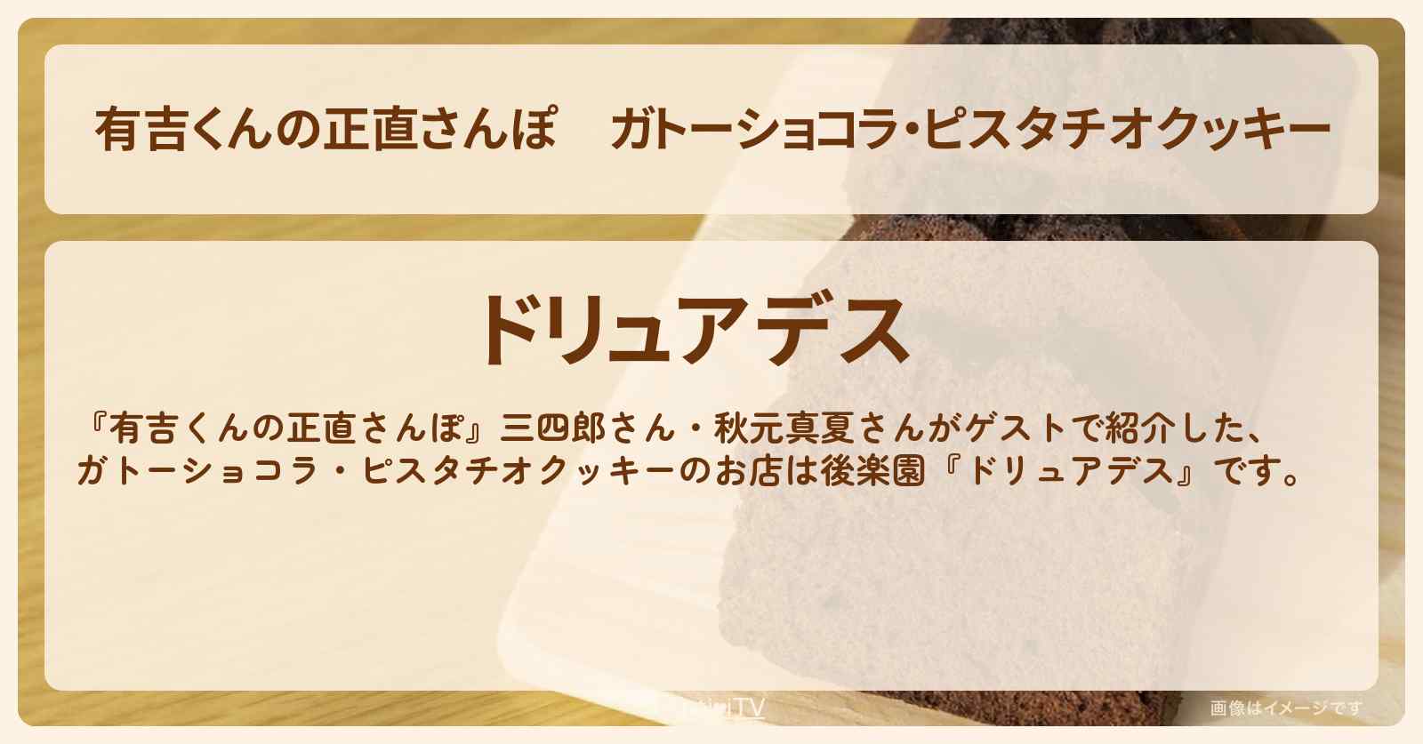 ガトーショコラ・ピスタチオクッキー『ドリュアデス』後楽園のお店・ロケ地を紹介〔三四郎・秋元真夏〕
