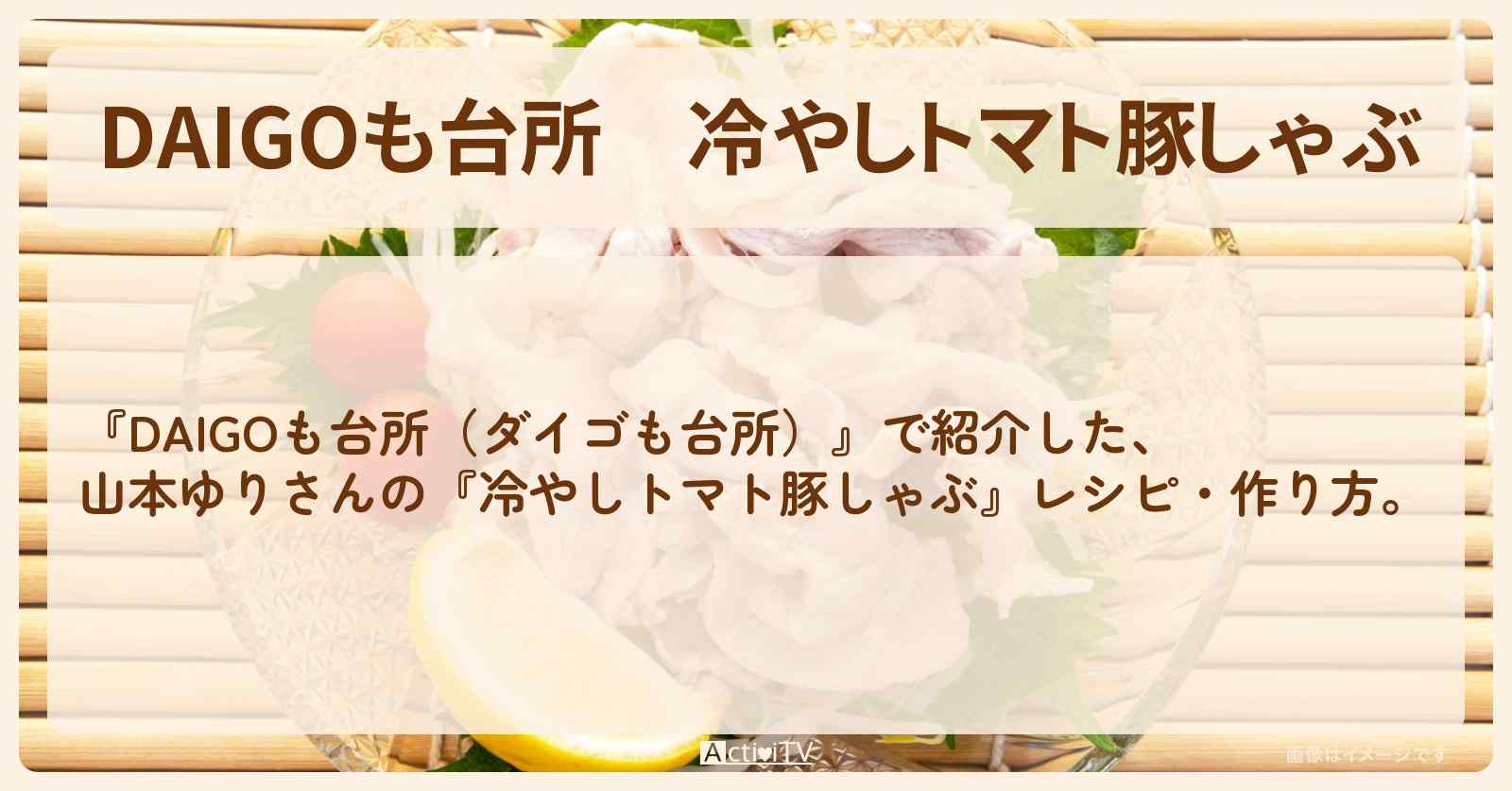 『冷やしトマト豚しゃぶ』山本ゆりさんのレシピ・作り方を紹介〔ダイゴも台所〕