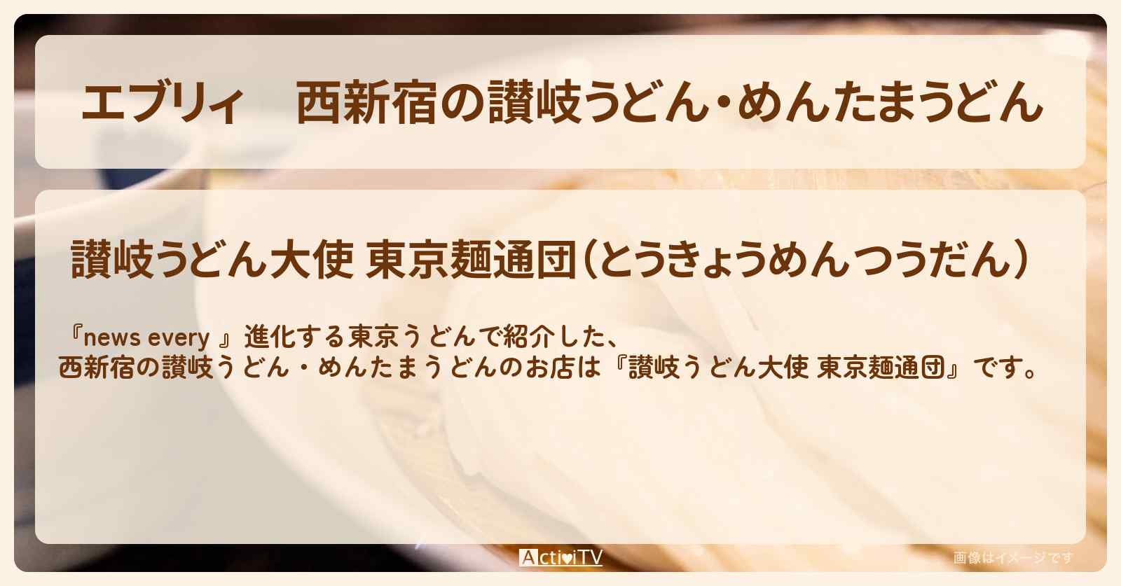 【エブリィ】西新宿の讃岐うどん・めんたまうどん『東京麺通団』のお店情報 #every