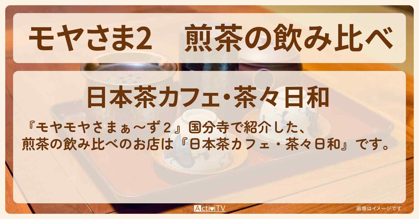 【モヤさま2】煎茶の飲み比べ『日本茶カフェ・茶々日和』国分寺のお店・ロケ地〔モヤモヤさまぁ〜ず2〕