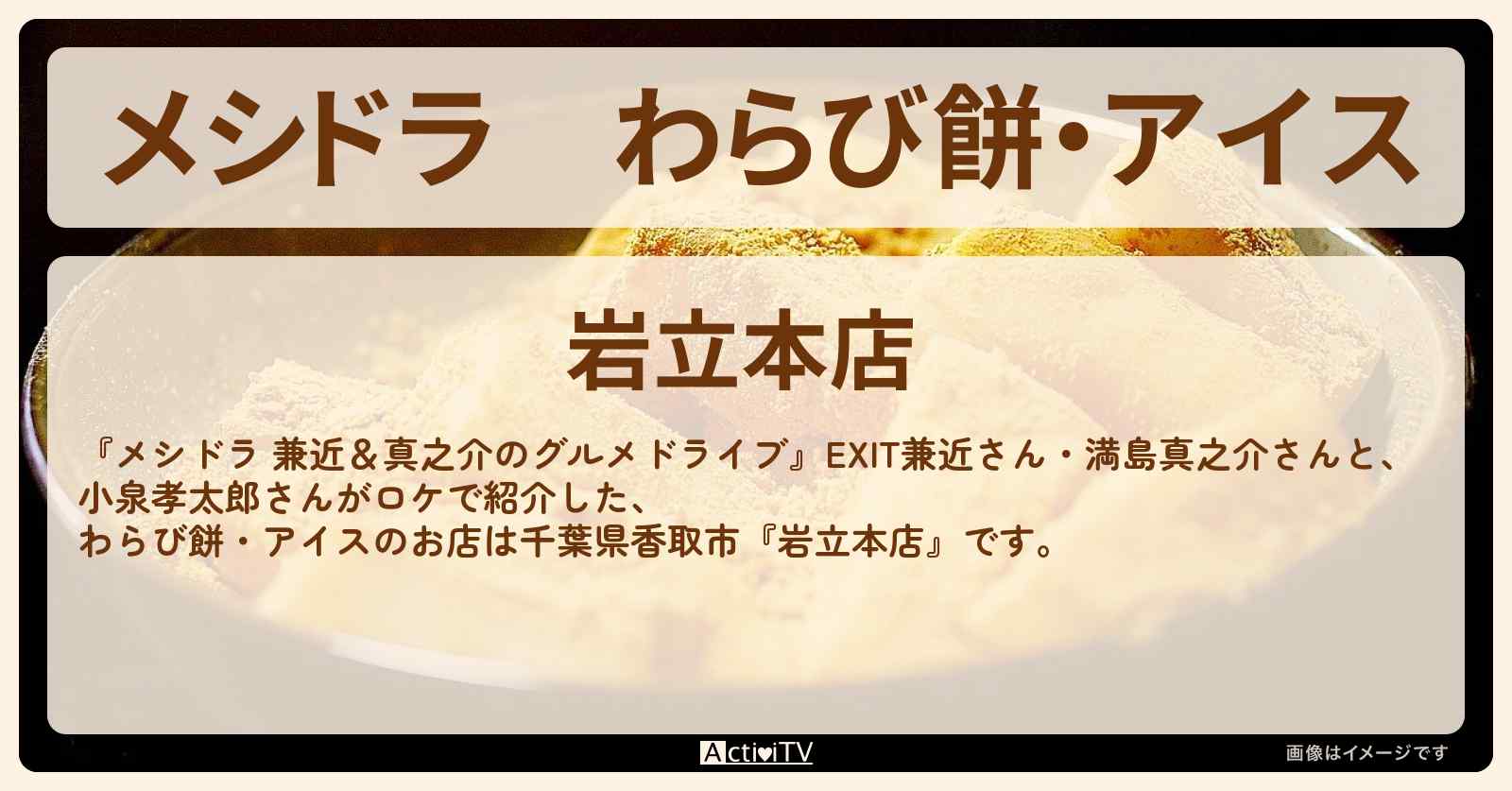 わらび餅・アイス『岩立本店』千葉県香取市のお店情報〔EXIT兼近・満島真之介・小泉孝太郎〕