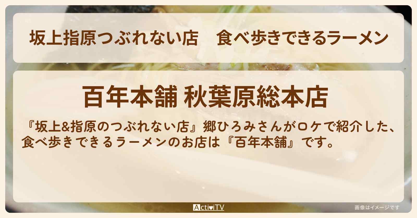 【坂上指原つぶれない店】食べ歩きできるラーメン『百年本舗』秋葉原のお店の場所〔郷ひろみ〕