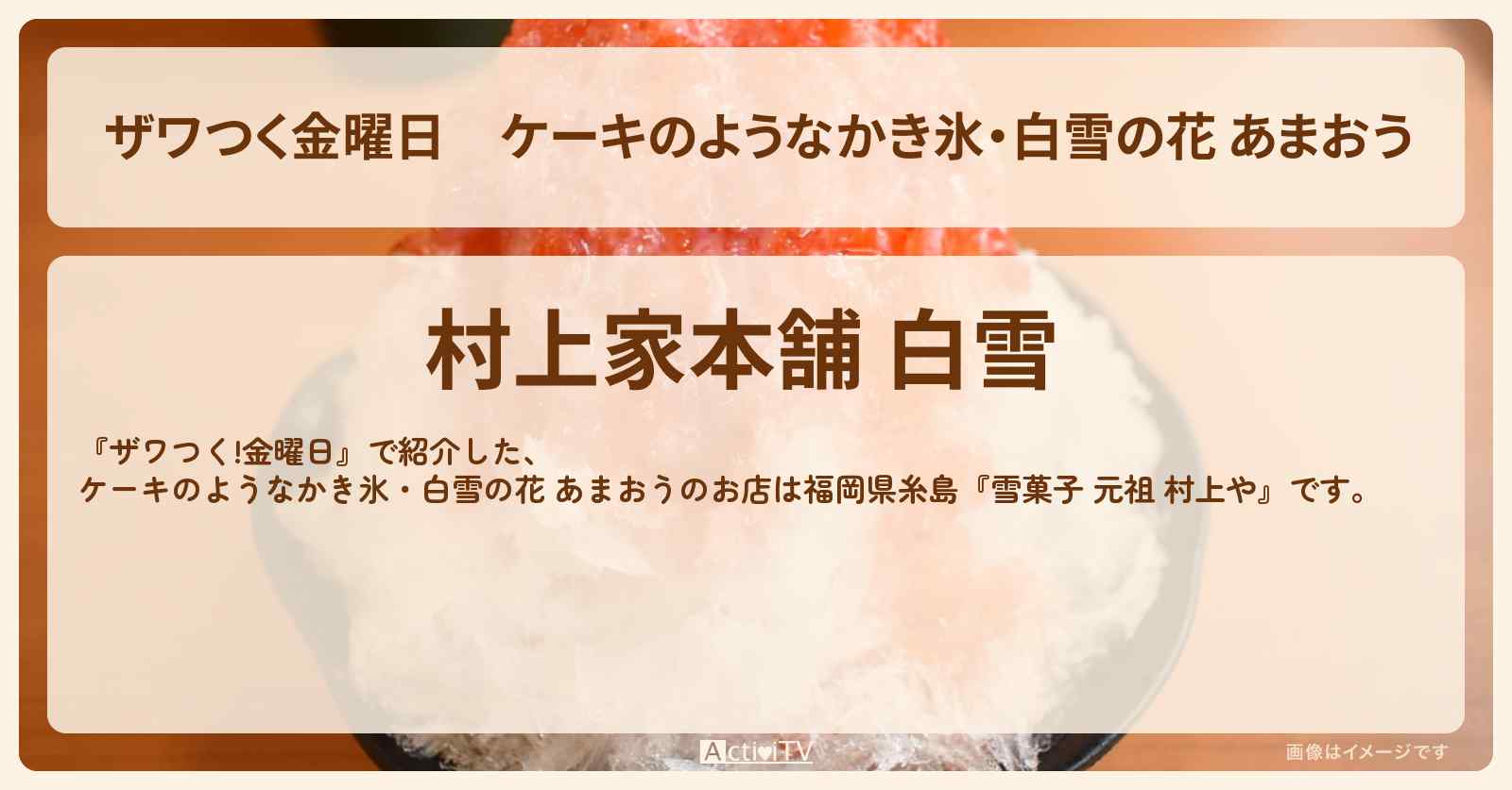 【ザワつく金曜日】ケーキのようなかき氷・白雪の花 あまおう『雪菓子 元祖 村上や』福岡県糸島のご当地かき氷・お店の場所