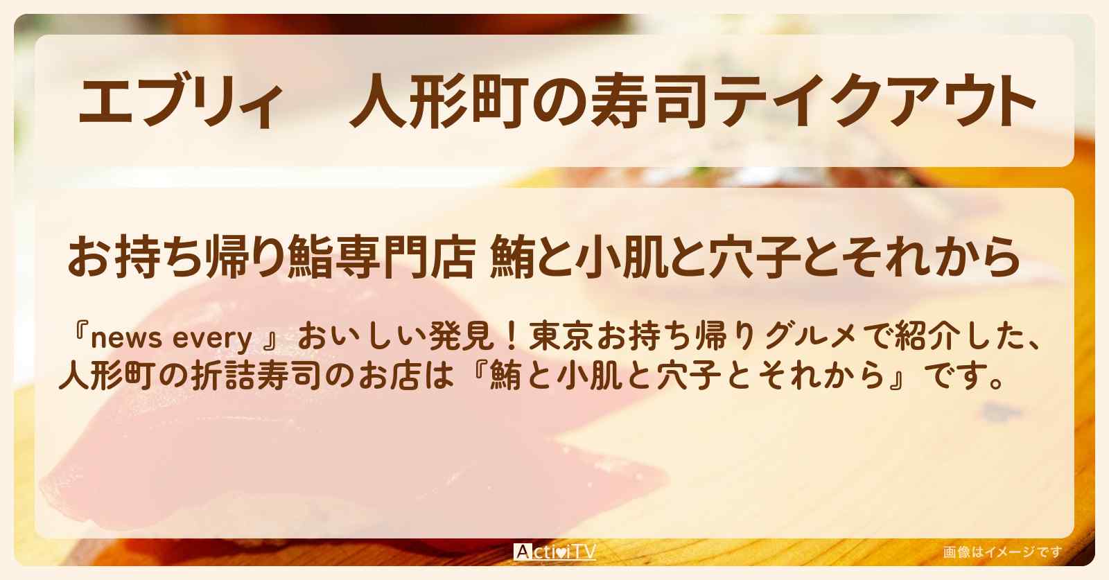 【エブリィ】人形町の寿司テイクアウト『鮪と小肌と穴子とそれから』のお店情報 #every