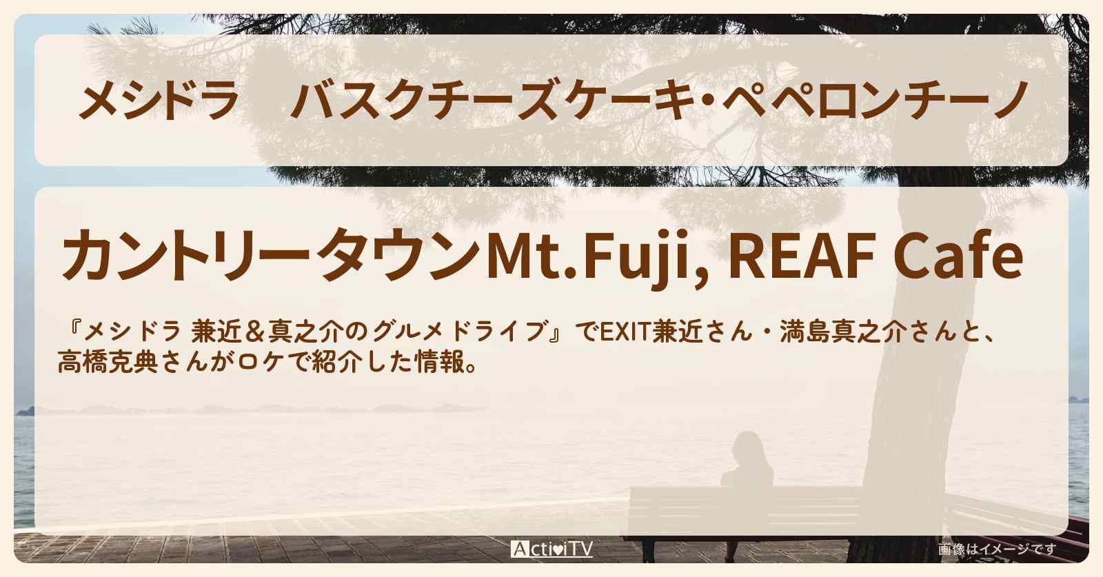 バスクチーズケーキ・ペペロンチーノ『REAFカフェ』山梨県山中湖村カントリータウンMt.Fujiのお店情報〔EXIT兼近・満島真之介・高橋克典〕