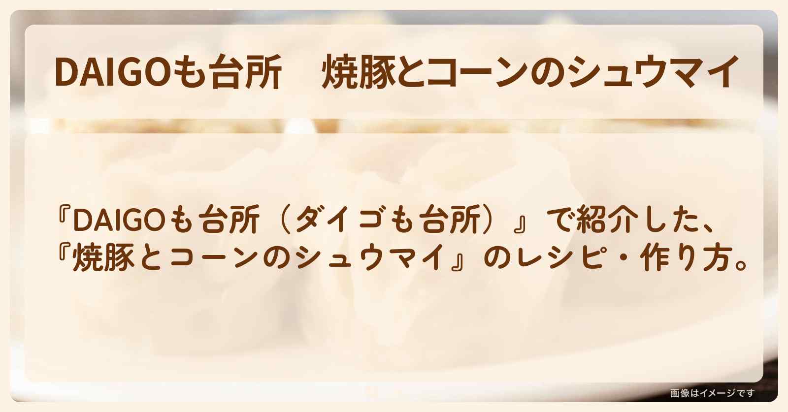 『焼豚とコーンのシュウマイ』のレシピ・作り方を紹介〔ダイゴも台所〕