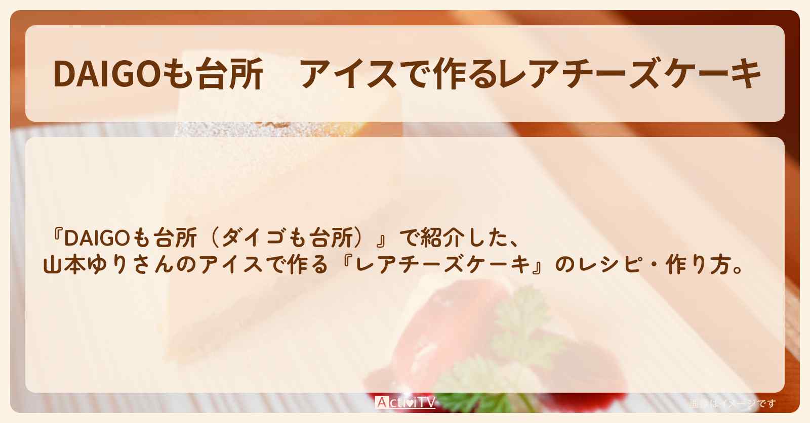 アイスで作る『レアチーズケーキ』山本ゆりさんのレシピ・作り方を紹介〔ダイゴも台所〕
