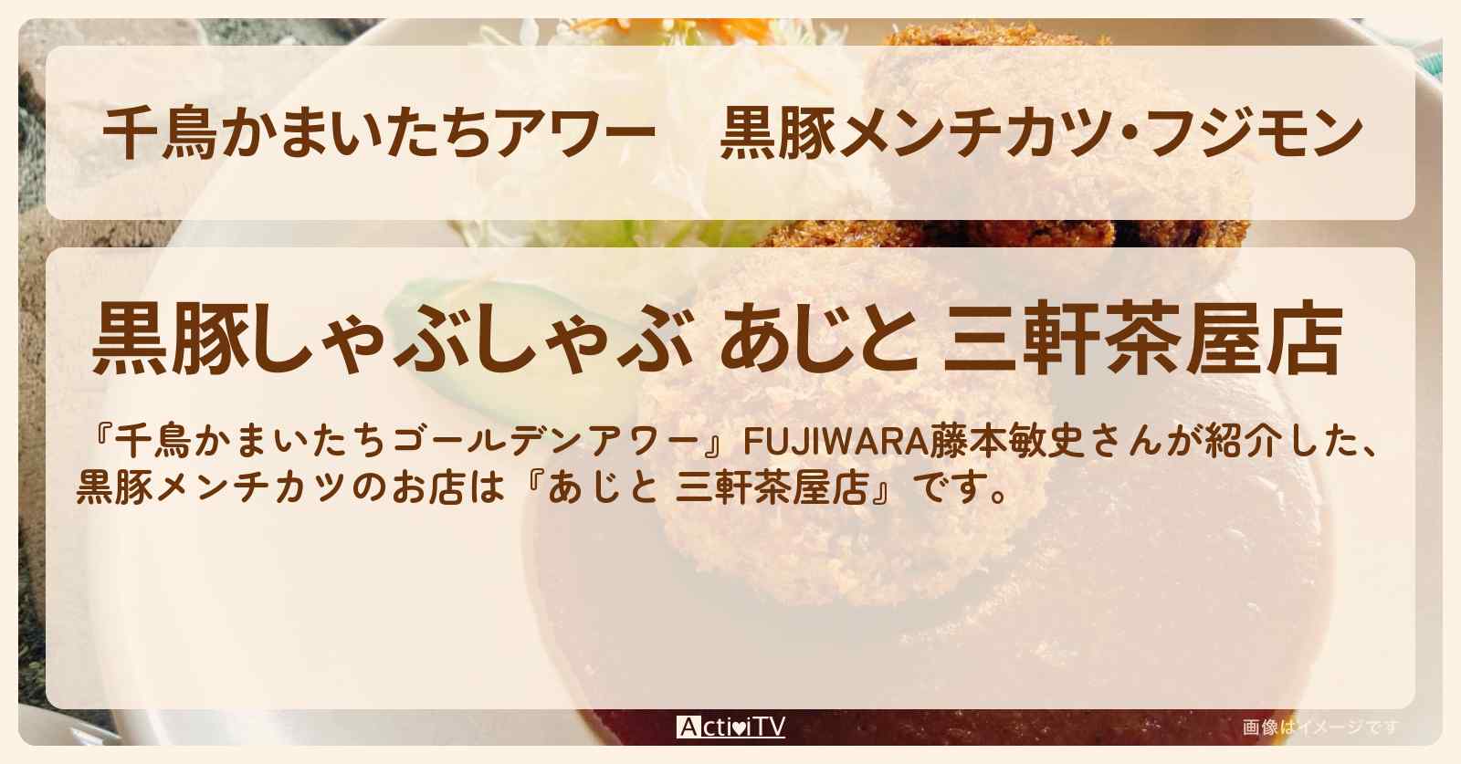 【千鳥かまいたちアワー】黒豚メンチカツ・フジモン『あじと 三軒茶屋店』のお店・場所を紹介〔藤本敏史・FUJIWARA〕