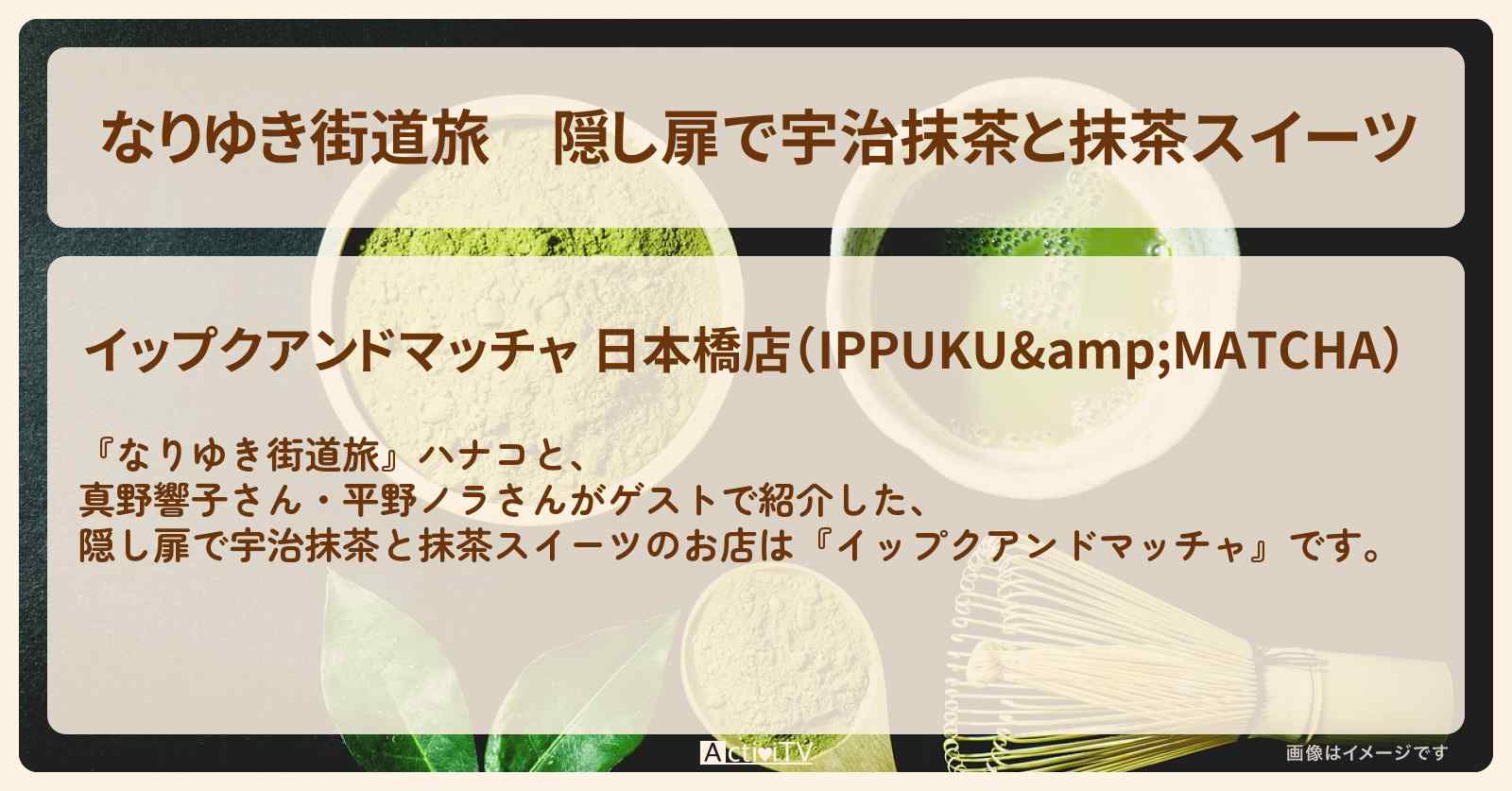 隠し扉で宇治抹茶と抹茶スイーツ『イップクアンドマッチャ』日本橋のお店を紹介〔真野響子〕