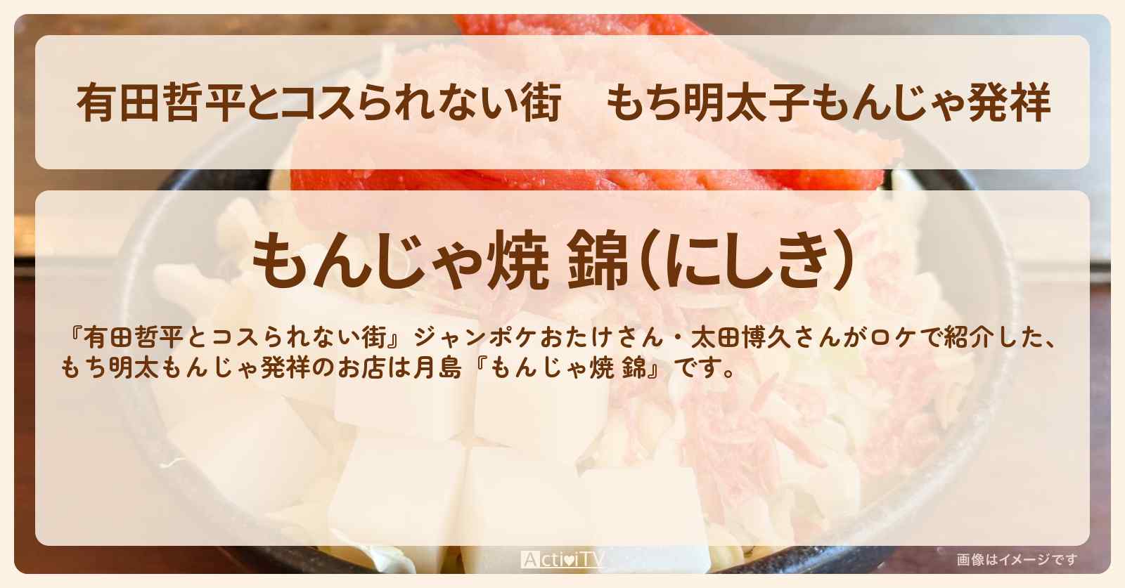 もち明太子もんじゃ発祥『もんじゃ焼 錦』月島のお店の情報〔おたけ・太田博久〕