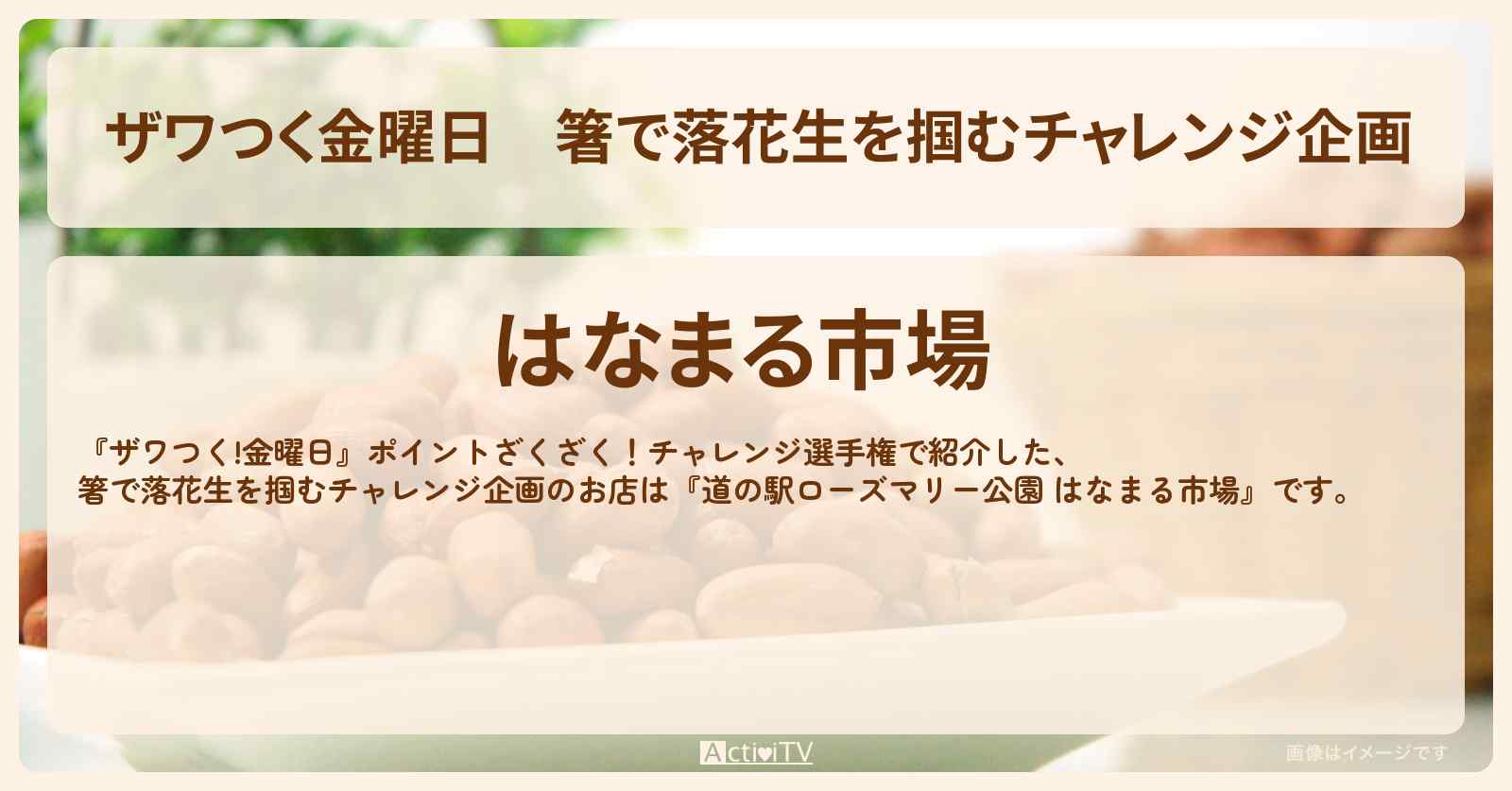 【ザワつく金曜日】箸で落花生を掴むチャレンジ企画『道の駅ローズマリー公園 はなまる市場』のお店の場所