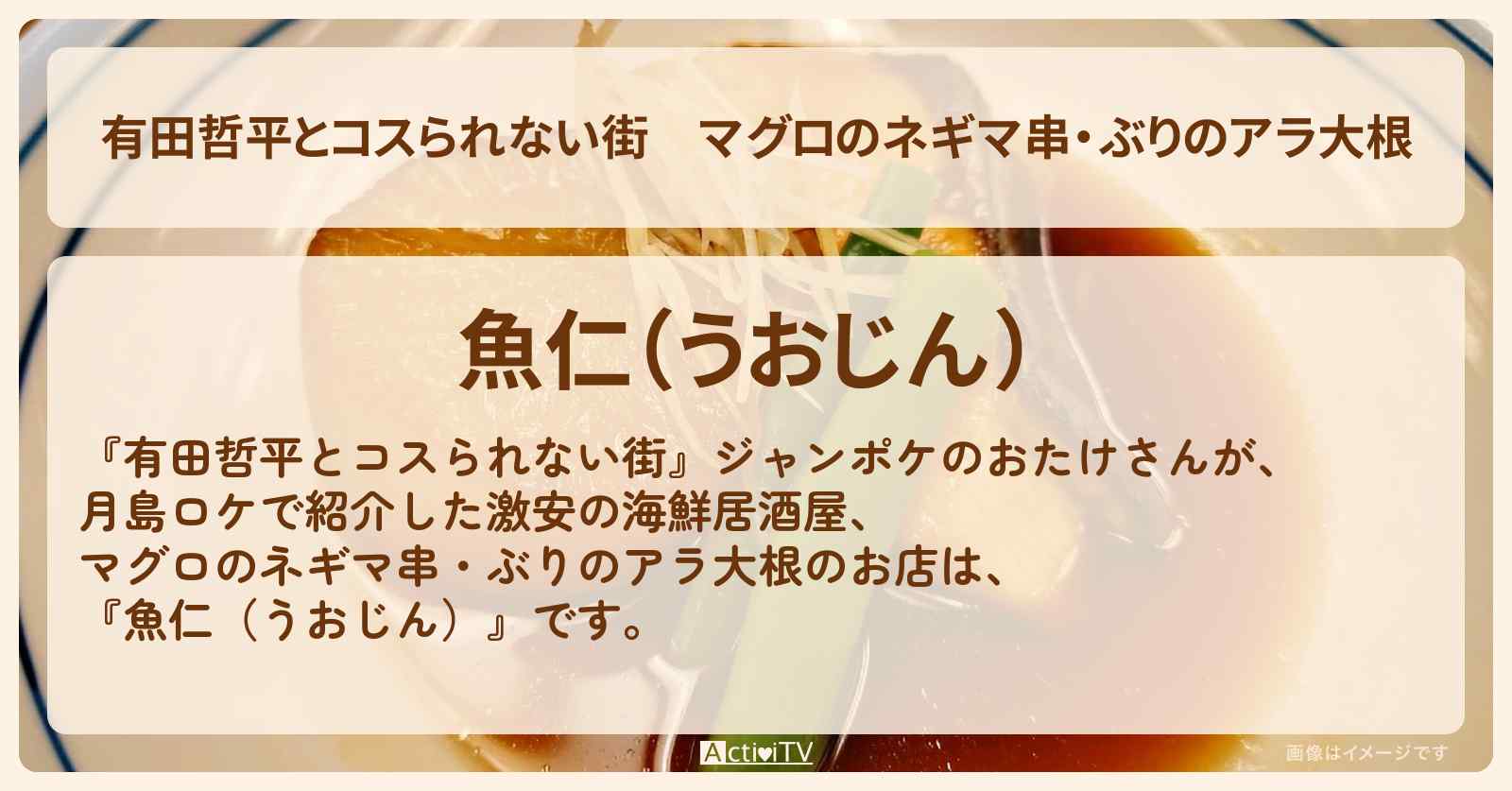 マグロのネギマ串・ぶりのアラ大根『魚仁（うおじん）』月島のコスパ抜群の海鮮居酒屋のロケ地情報〔おたけ・太田博久〕