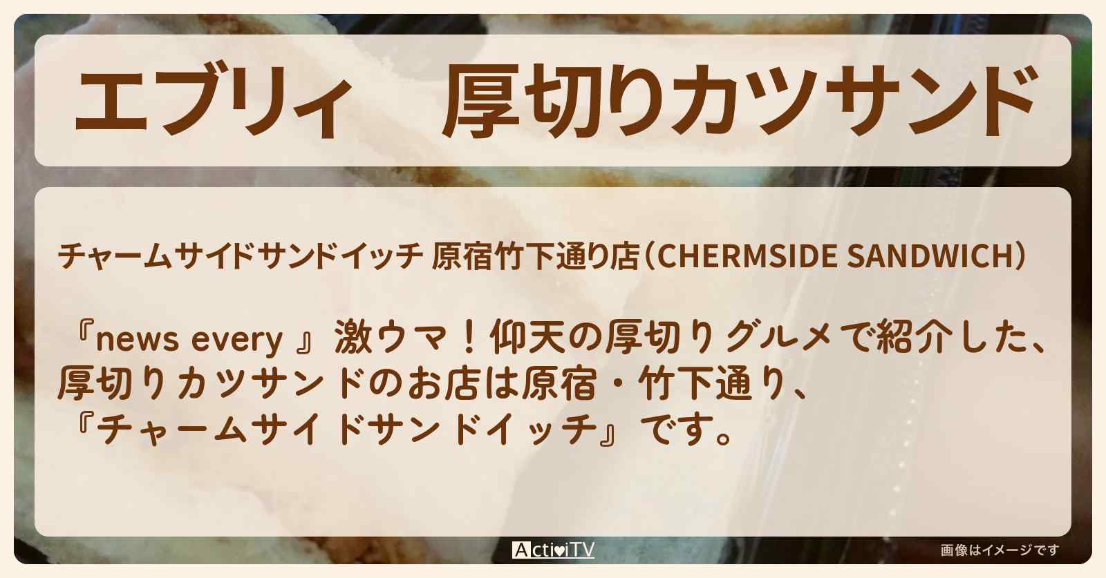 【エブリィ】厚切りカツサンド『チャームサイド サンドイッチ』原宿・竹下通りのお店情報 #every