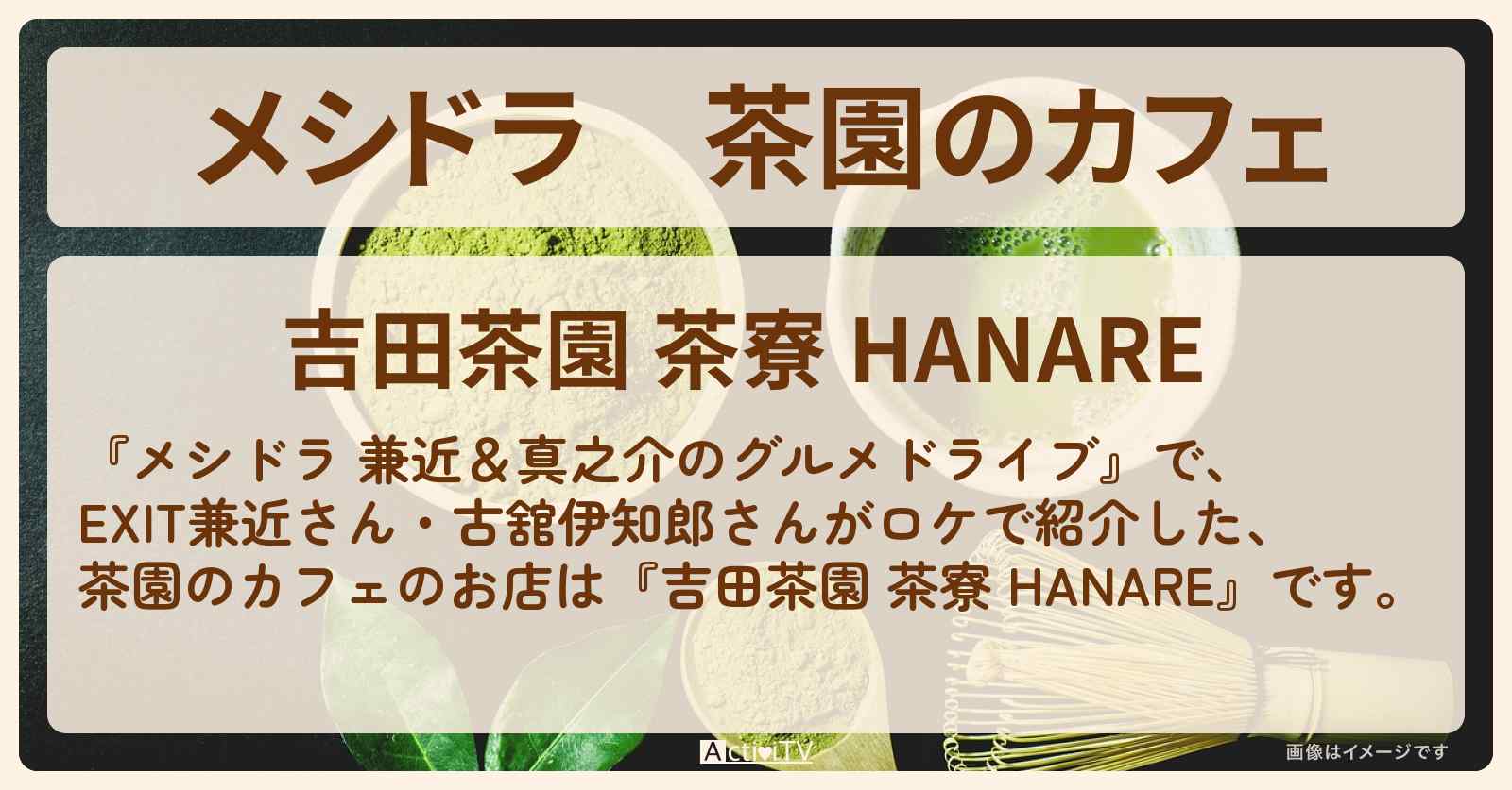 茶園のカフェ『吉田茶園 茶寮 HANARE』茨城県古河市のお店情報〔EXIT兼近・満島真之介・古舘伊知郎〕