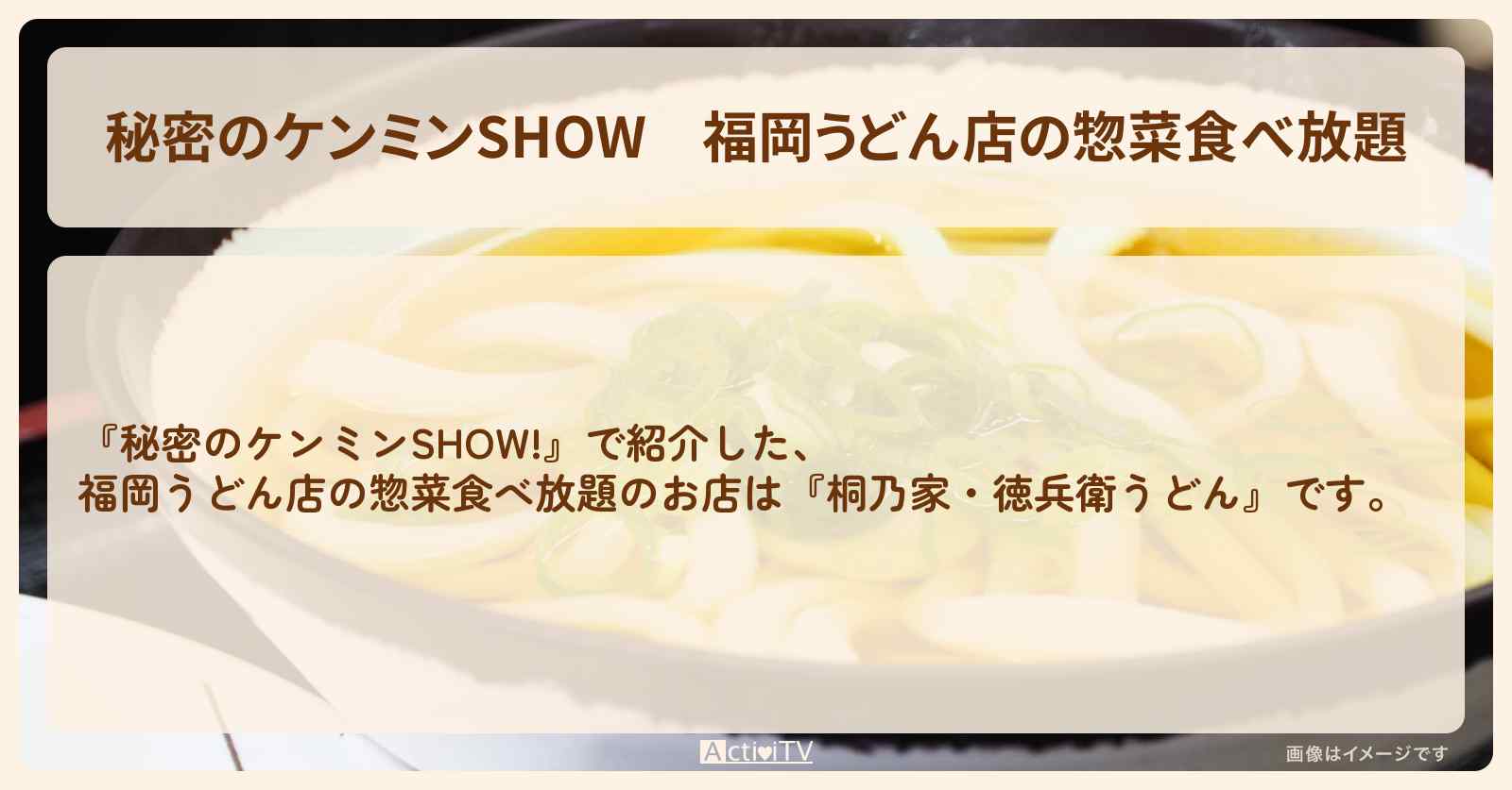 福岡うどん店の惣菜食べ放題『桐乃家・徳兵衛うどん』のお店情報〔ケンミンショー〕