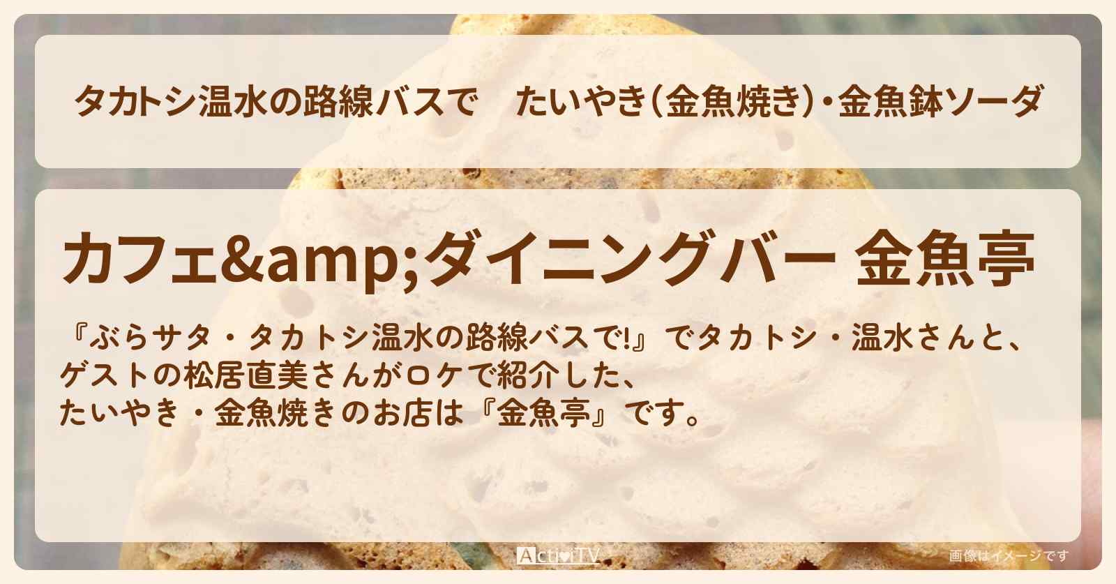 【タカトシ温水の路線バスで】たいやき（金魚焼き）・金魚鉢ソーダ『金魚亭』川越のお店の場所〔松居直美〕