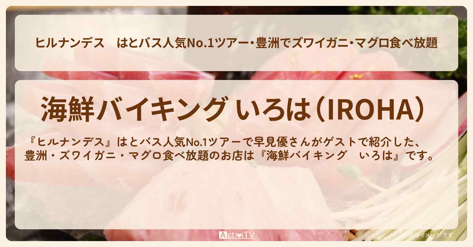 はとバス人気No.1ツアー・豊洲でズワイガニ・マグロ食べ放題『海鮮バイキング いろは』ロケのお店情報〔早見優〕