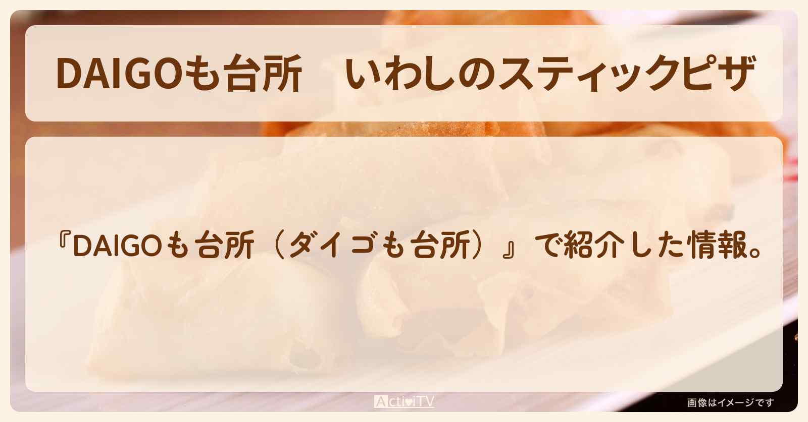【DAIGOも台所】『いわしのスティックピザ』の・作り方を紹介〔ダイゴも台所〕