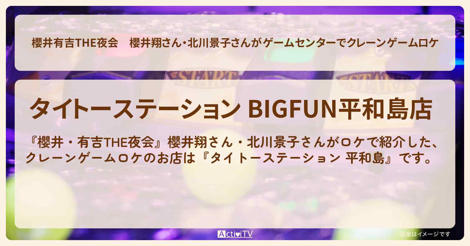 【櫻井有吉THE夜会】櫻井翔さん・北川景子さんがゲームセンターでクレーンゲームロケ『タイトーステーション 平和島』ゲームセンターのお店情報