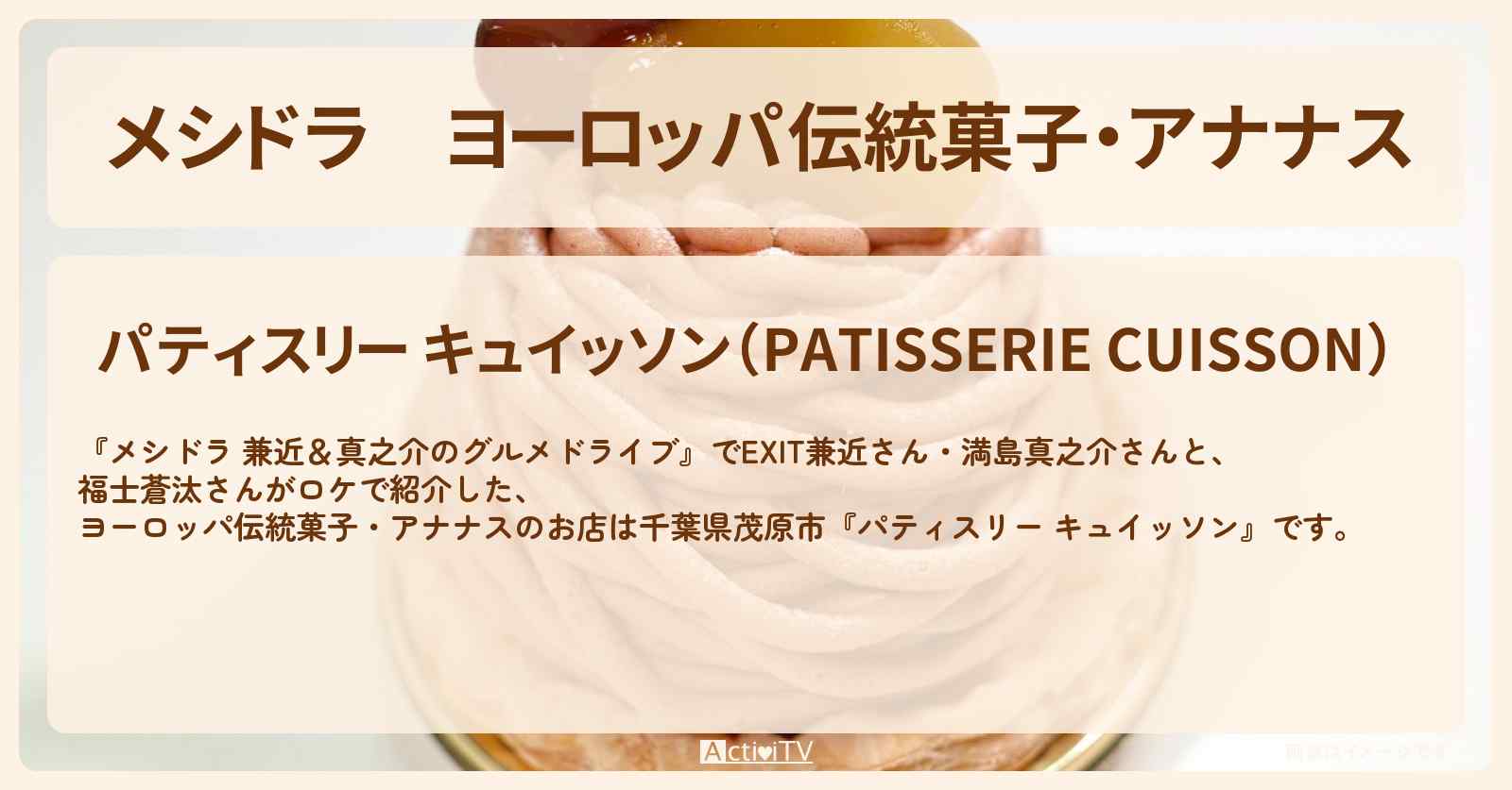 ヨーロッパ伝統菓子・アナナス『パティスリー キュイッソン』千葉県茂原市のお店情報〔EXIT兼近・満島真之介・福士蒼汰〕