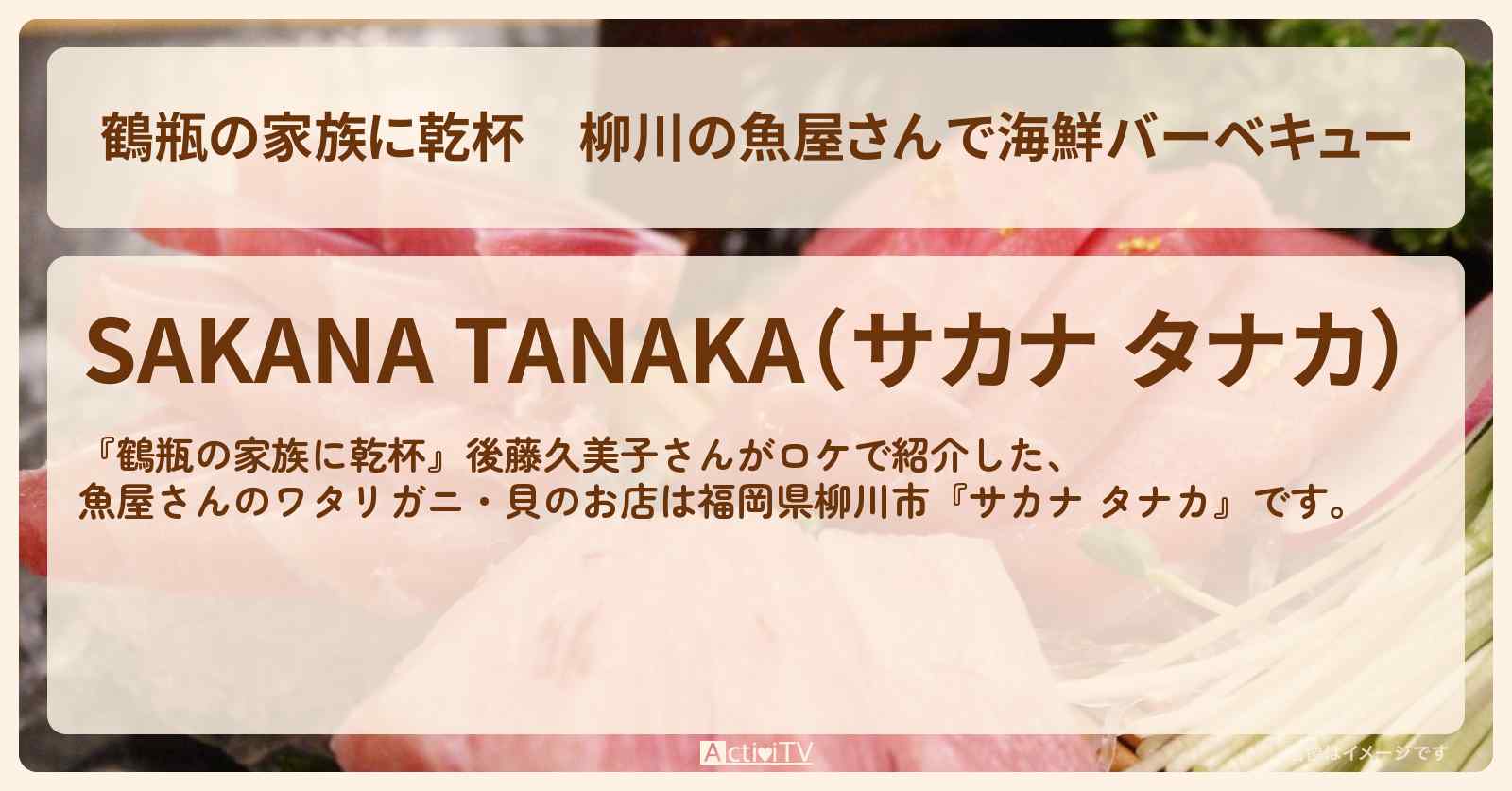 【鶴瓶の家族に乾杯】柳川の魚屋さんで海鮮バーベキュー 後藤久美子『サカナ タナカ』福岡ロケのお店・場所を紹介
