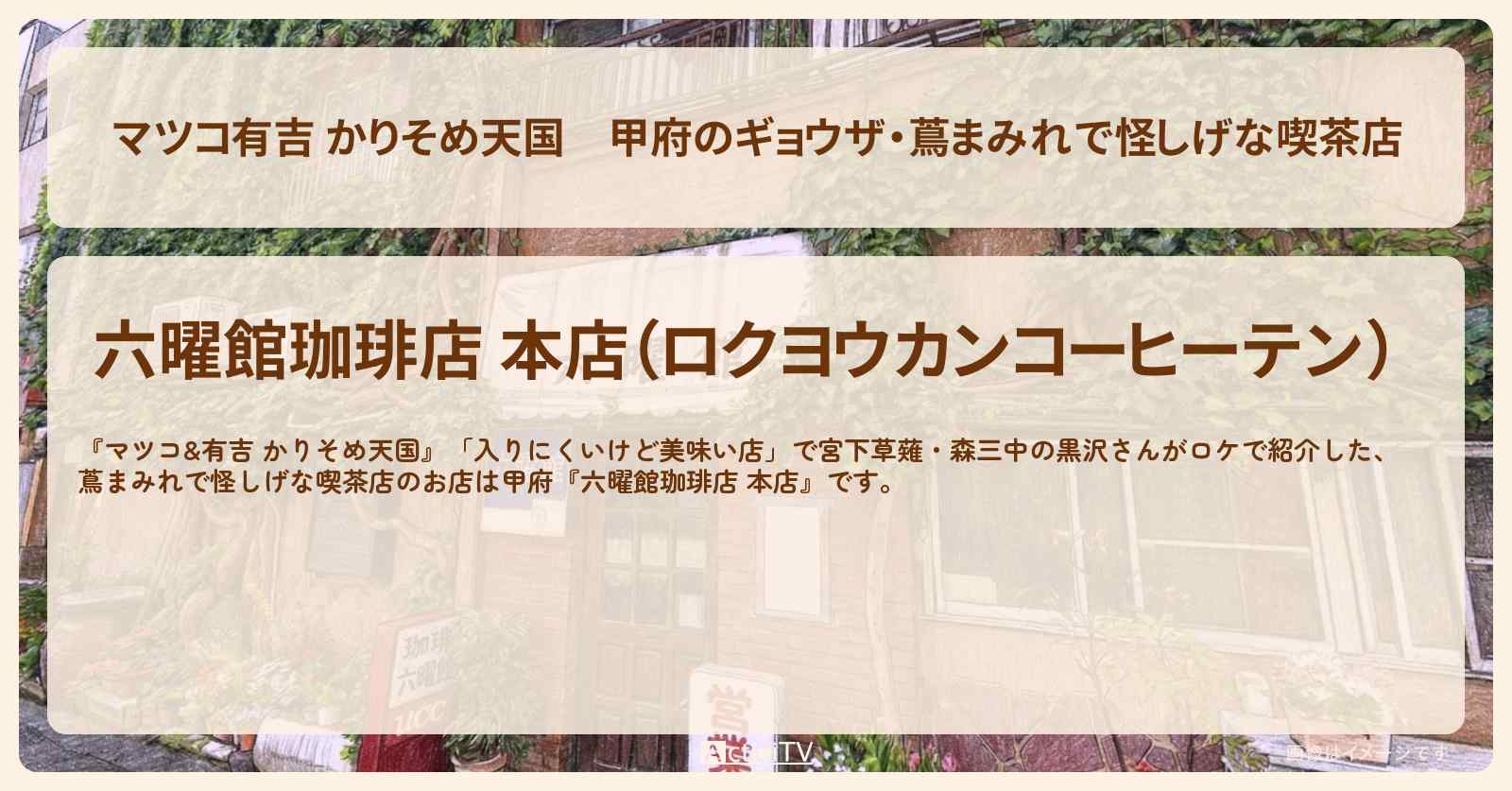 【マツコ有吉 かりそめ天国】甲府のギョウザ・蔦まみれで怪しげな喫茶店『六曜館珈琲店 本店』お店の場所