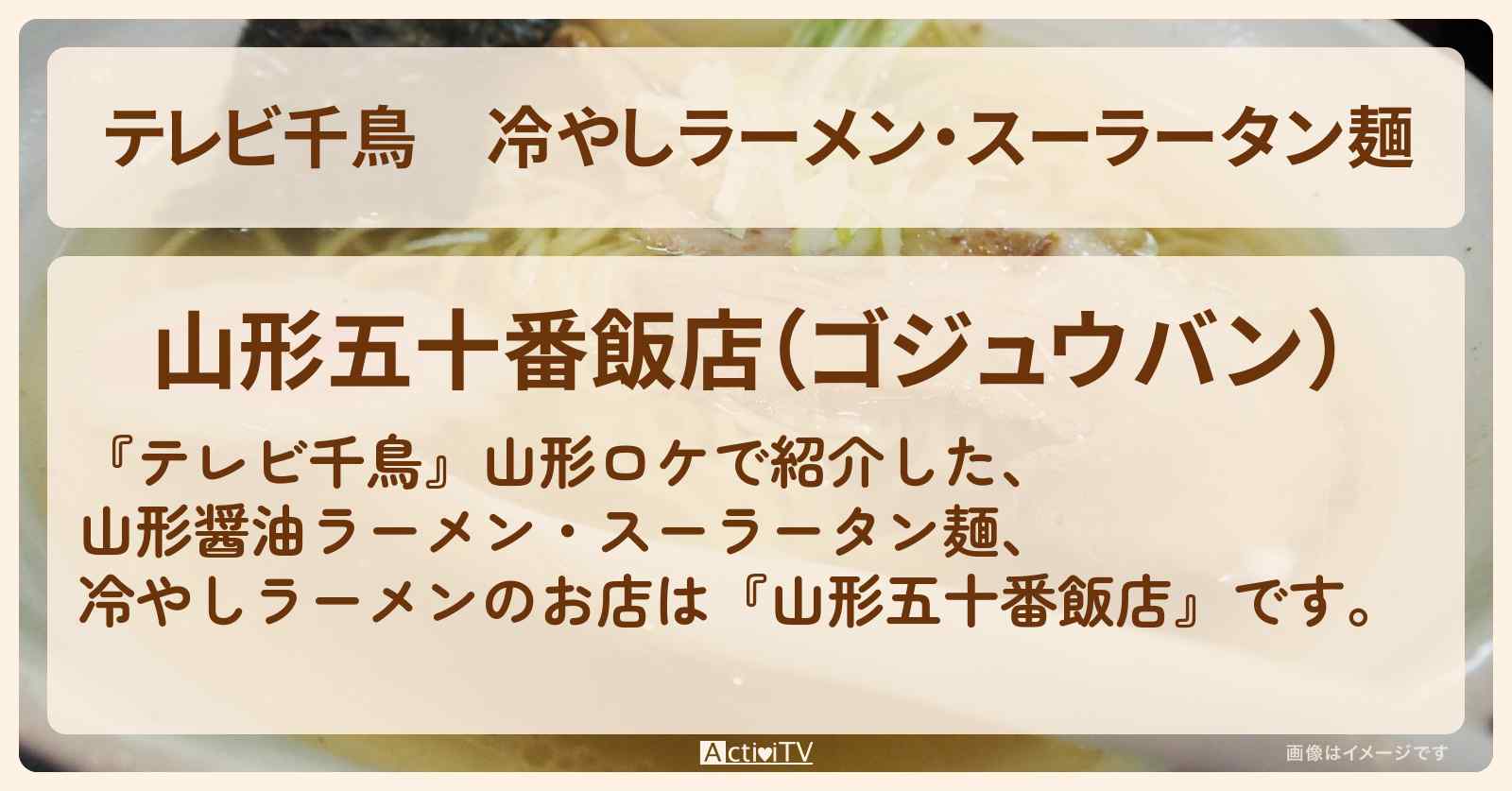 【テレビ千鳥】冷やしラーメン・スーラータン麺『山形五十番飯店』山形醤油ラーメンのお店情報〔ウド鈴木〕