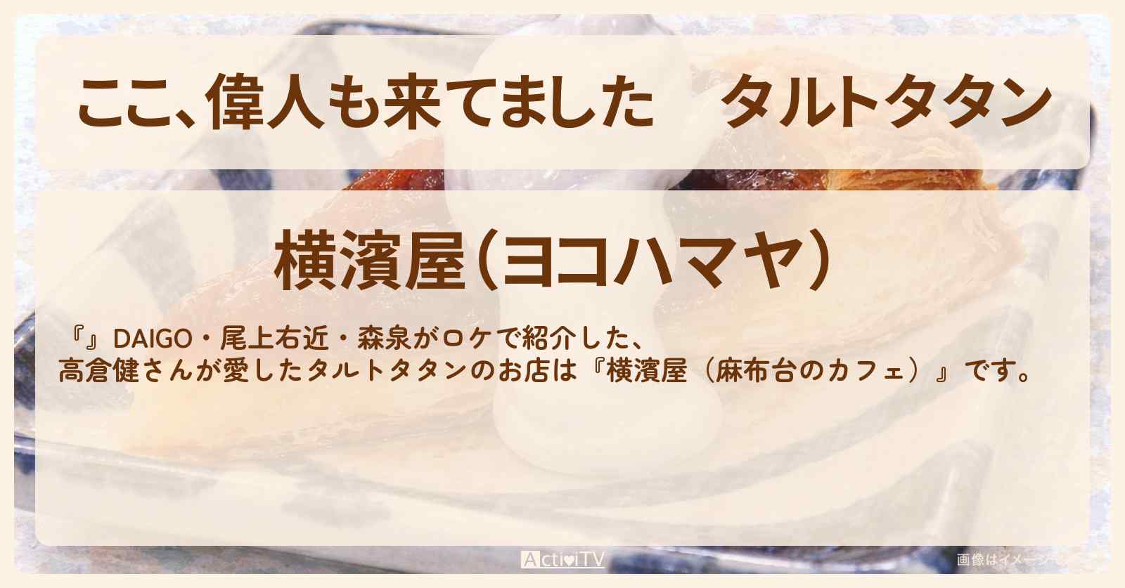 【ここ、偉人も来てました】タルトタタン　高倉健さんが愛した『横濱屋（麻布台のカフェ）』のお店〔DAIGO・尾上右近・森泉〕