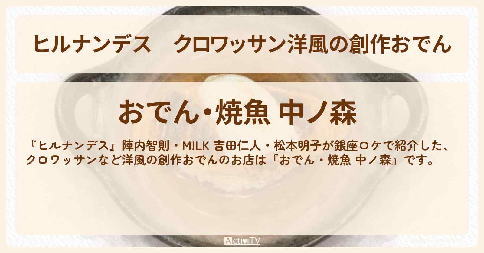 クロワッサン洋風の創作おでん『おでん・焼魚 中ノ森』日本橋のお店情報〔陣内智則・吉田仁人・松本明子〕