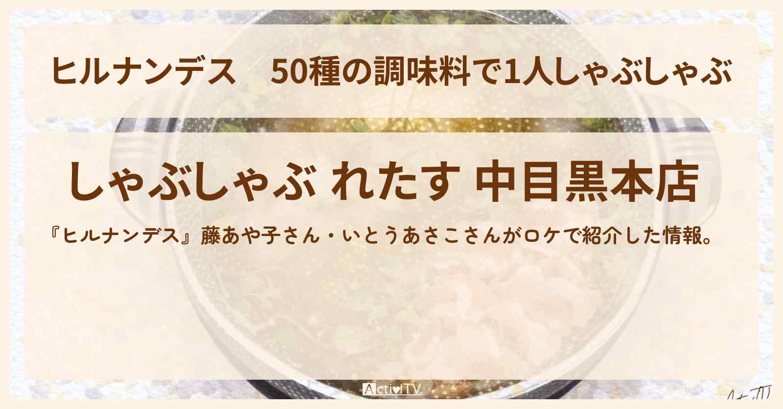 50種の調味料で1人しゃぶしゃぶ『しゃぶしゃぶ れたす』中目黒のお店情報〔いとうあさこ・藤あや子〕