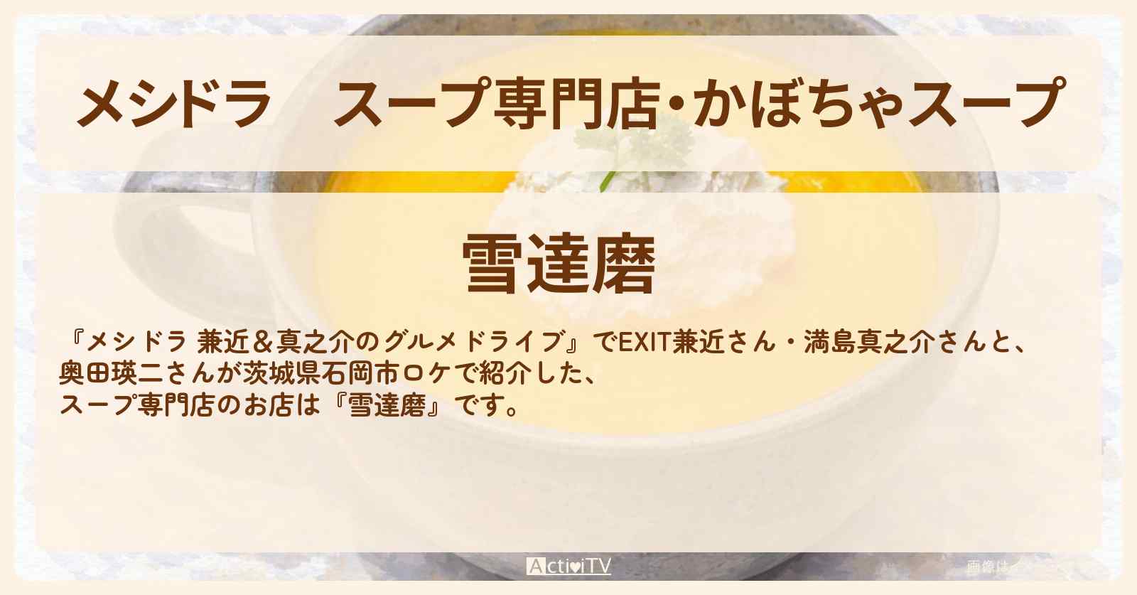 スープ専門店・かぼちゃスープ『雪達磨』茨城県石岡市のお店情報〔奥田瑛二・EXIT兼近・満島真之介〕