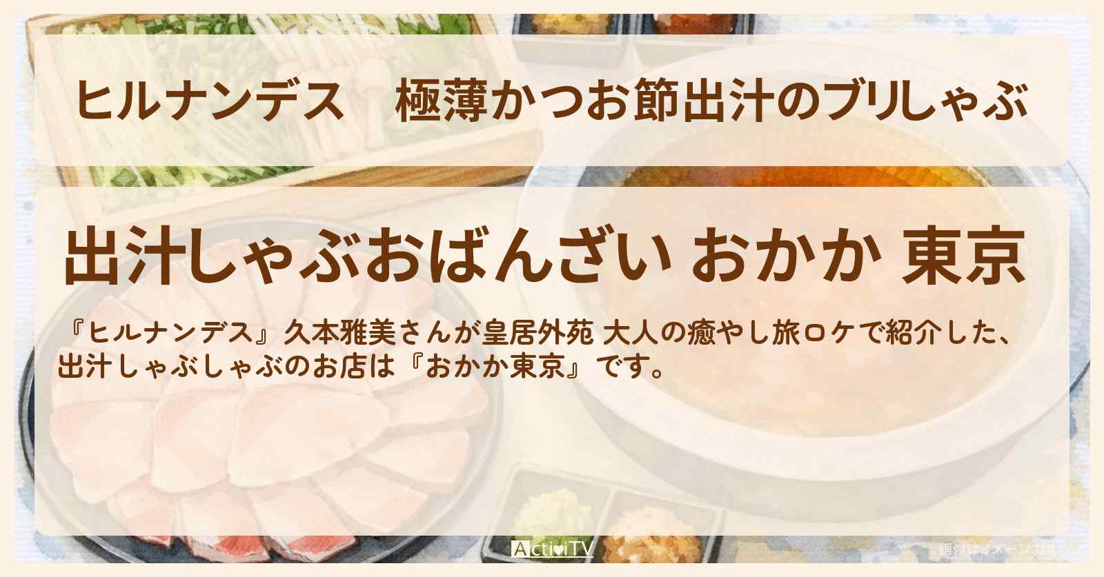 極薄かつお節出汁のブリしゃぶ『おかか東京』皇居外苑ロケのお店情報〔久本雅美〕