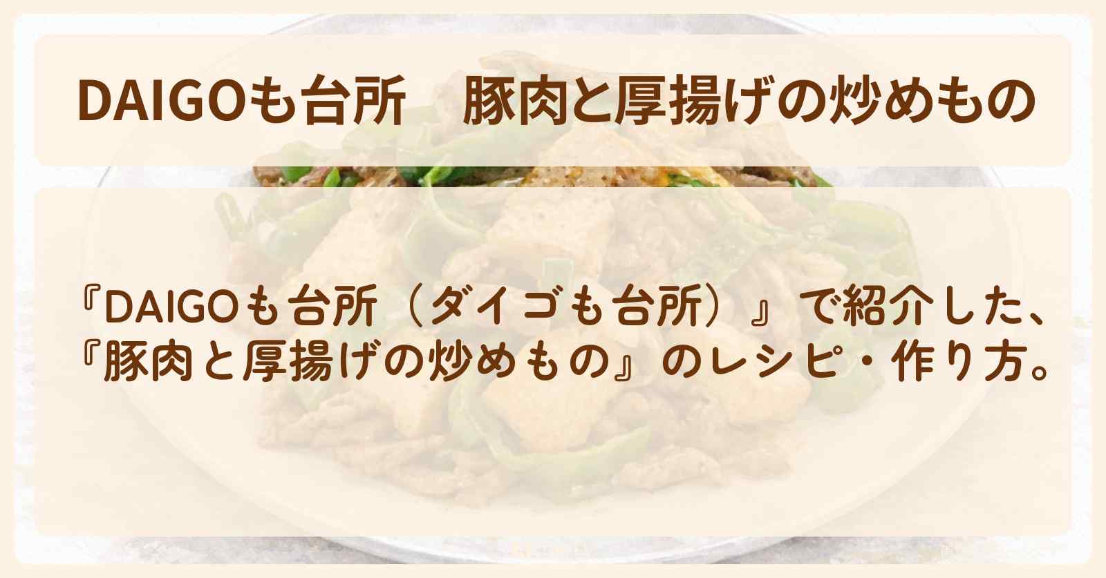 【DAIGOも台所】『豚肉と厚揚げの炒めもの』のレシピ・作り方を紹介〔ダイゴも台所〕