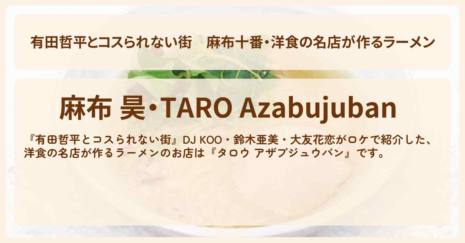 【有田哲平とコスられない街】麻布十番・洋食の名店が作るラーメン『麻布 昊・TARO Azabujuban』鶏油塩そばのお店の情報〔DJ KOO・鈴木亜美・大友花恋〕