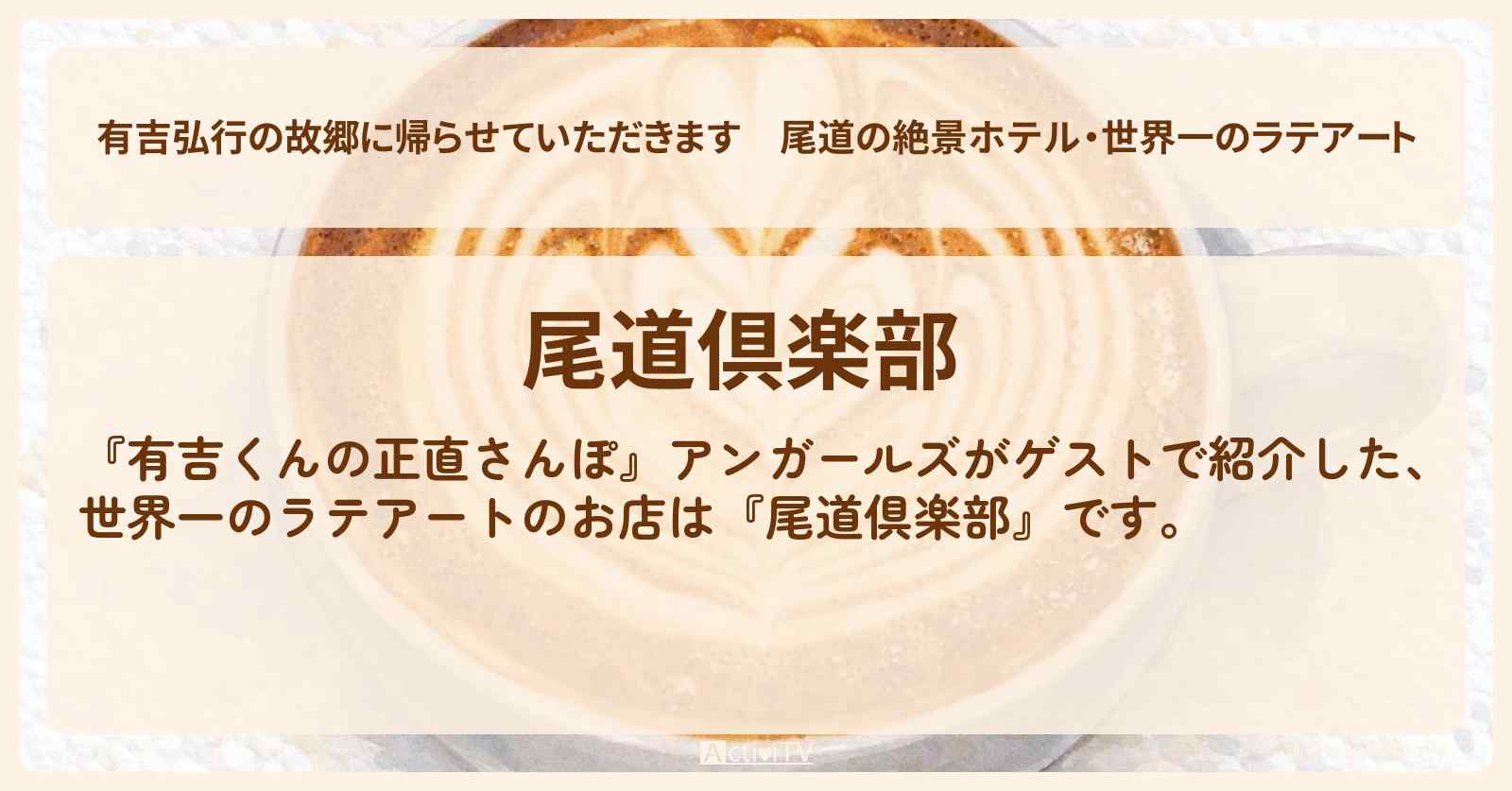 【有吉弘行の故郷に帰らせていただきます】尾道の絶景ホテル・世界一のラテアート『尾道倶楽部』広島・尾道ロケのお店・ロケ地を紹介〔アンガールズ・有吉里帰り〕