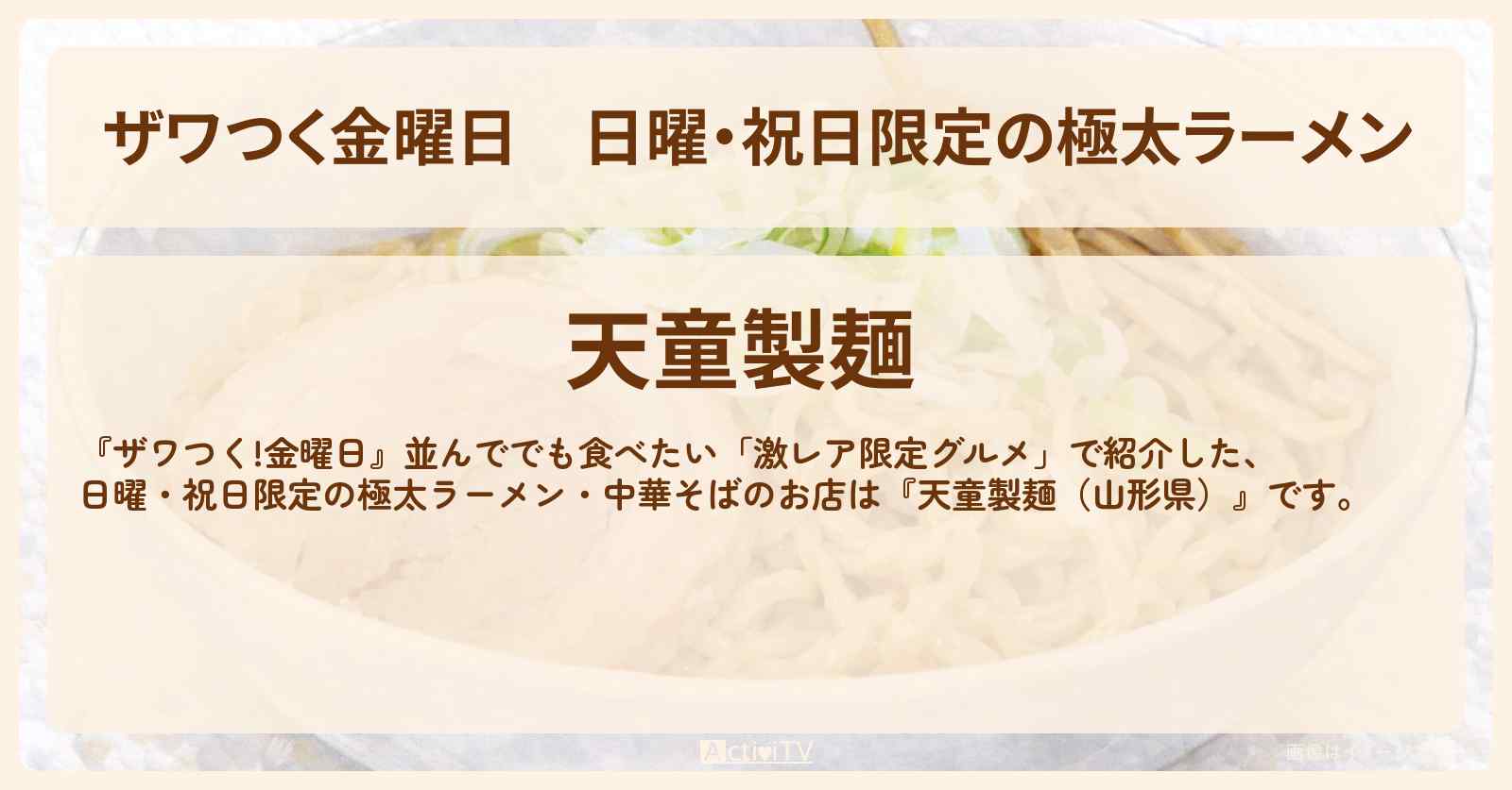 【ザワつく金曜日】日曜・祝日限定の極太ラーメン『天童製麺（山形県）』激レア限定の中華そばのお店の場所