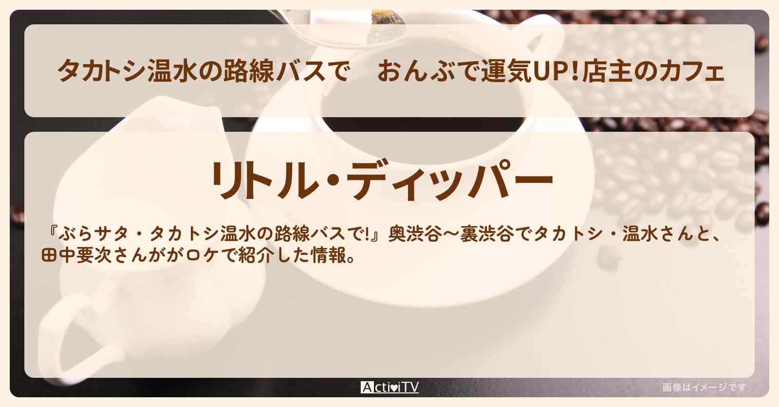 【タカトシ温水の路線バスで】おんぶで運気UP！店主のカフェ『リトル・ディッパー』奥渋谷〜裏渋谷のお店の場所〔田中要次〕