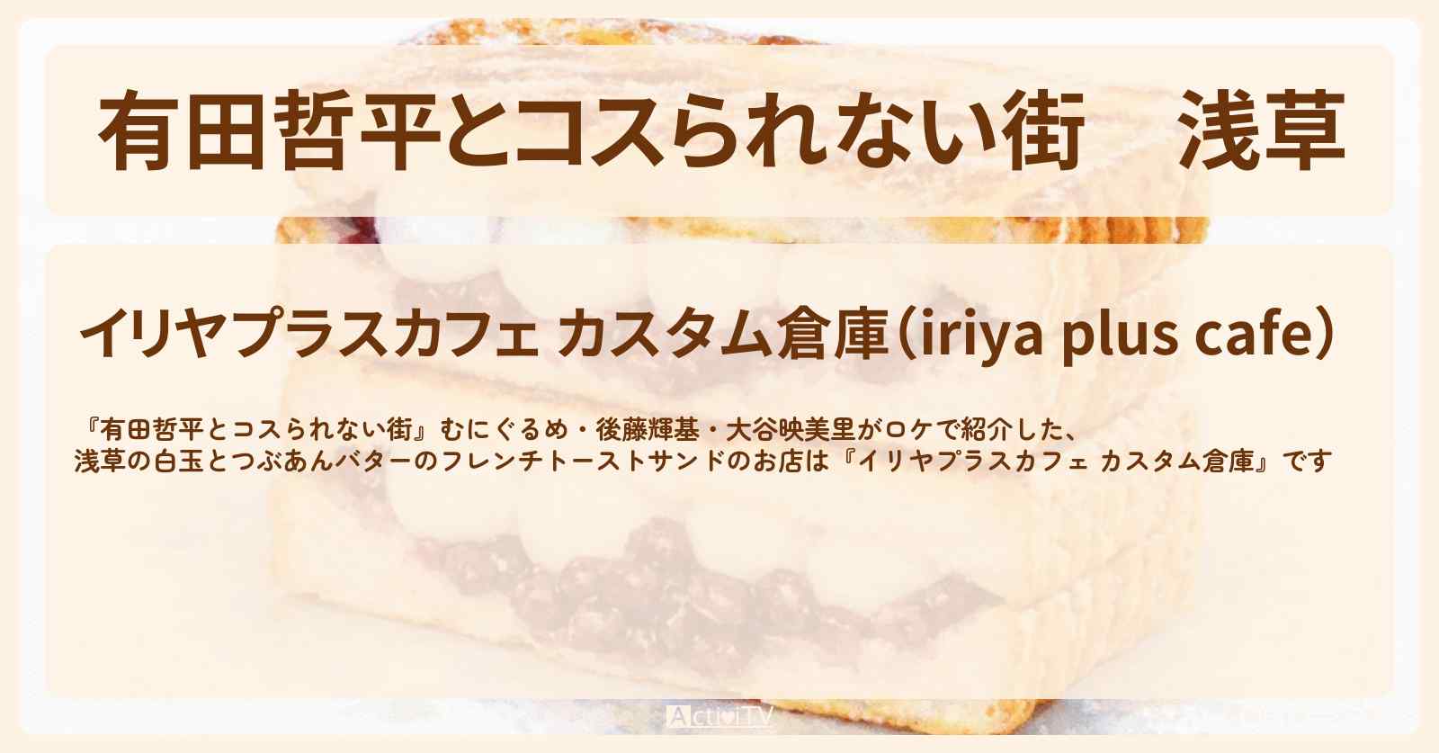 浅草『イリヤプラスカフェ カスタム倉庫』白玉とつぶあんバターのフレンチトーストサンドのお店の情報〔むにぐるめ・後藤輝基・大谷映美里〕