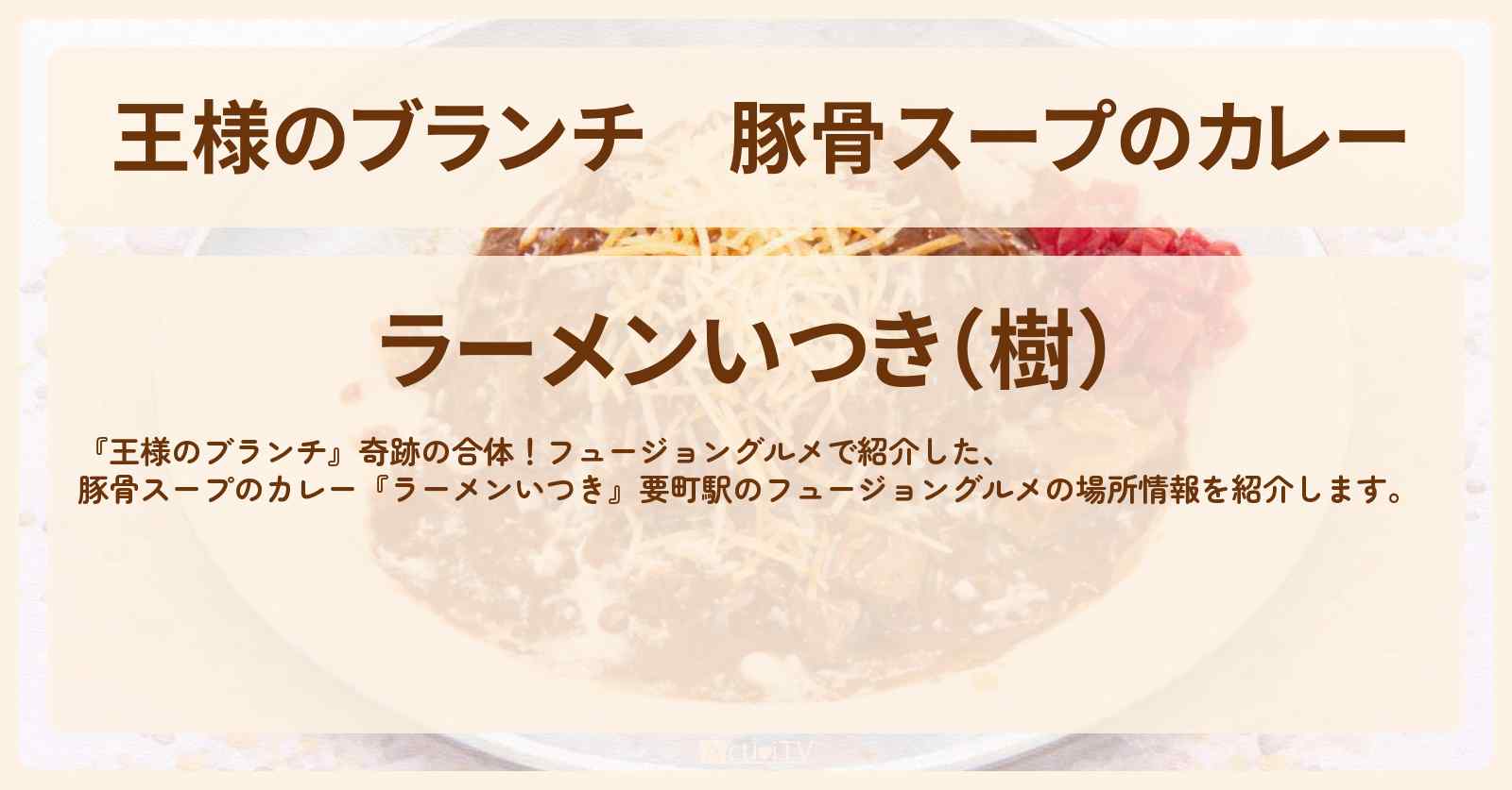【王様のブランチ】豚骨スープのカレー『ラーメンいつき』要町駅のフュージョングルメの場所〔ごはんクラブ・横澤夏子・カナメストーン・榎本ゆいな〕