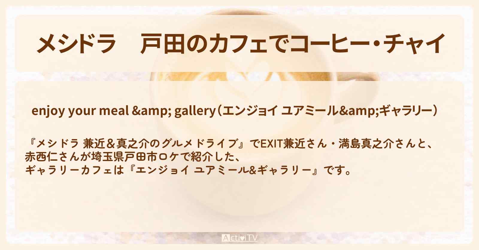 【メシドラ】戸田のカフェでコーヒー・チャイ『エンジョイ ユアミール&ギャラリー』でホットコーヒーとチャイロケをしたお店情報〔EXIT兼近・満島真之介・赤西仁〕