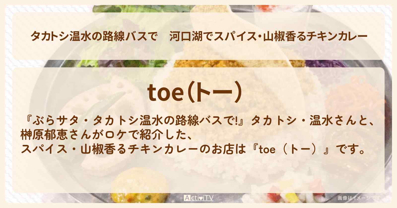 【タカトシ温水の路線バスで】河口湖でスパイス・山椒香るチキンカレー『toe（トー）』西湖ロケのお店の場所〔榊原郁恵〕