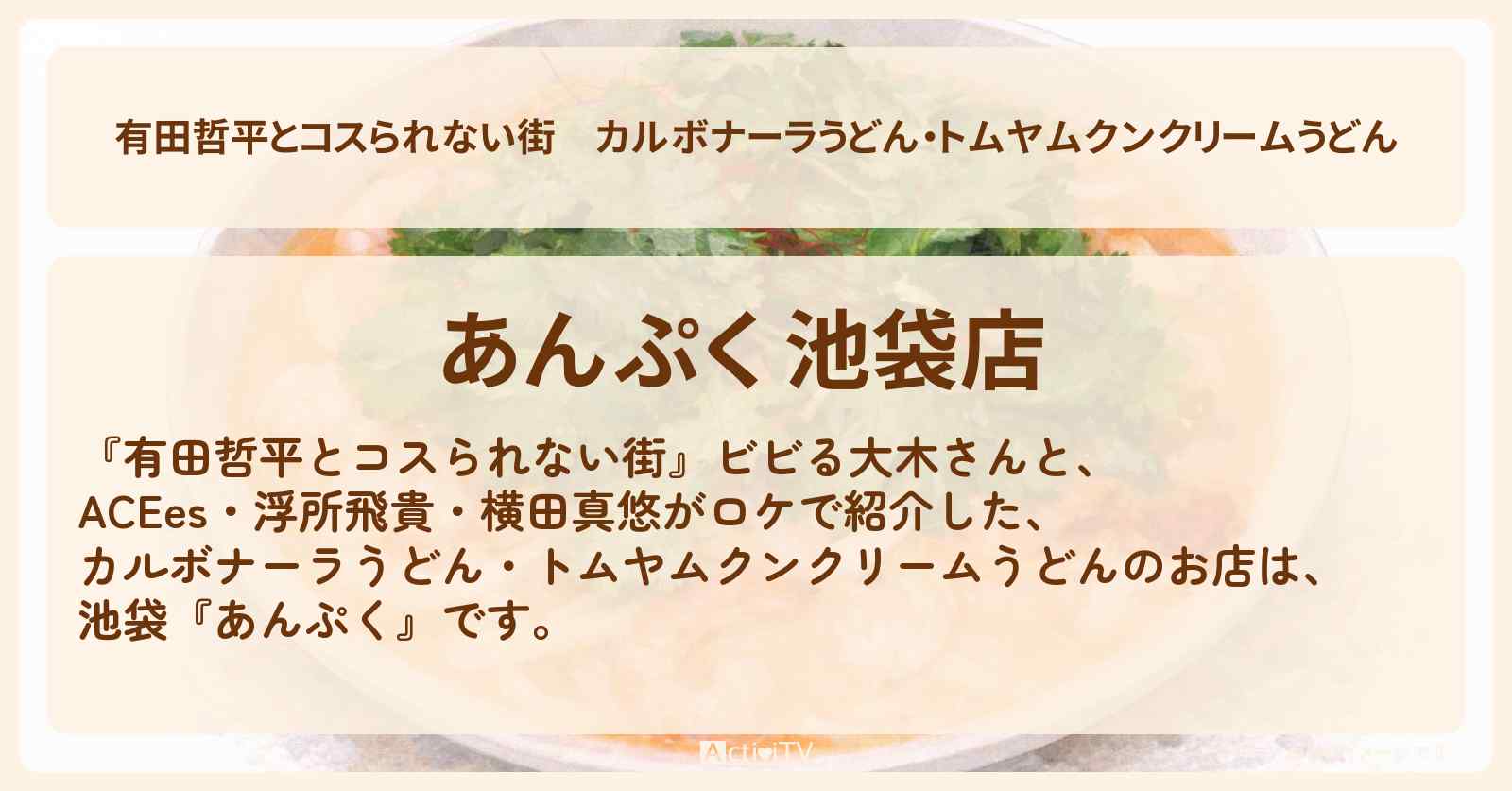 カルボナーラうどん・トムヤムクンクリームうどん『あんぷく』池袋のお店の情報〔ACEes・浮所飛貴・横田真悠〕