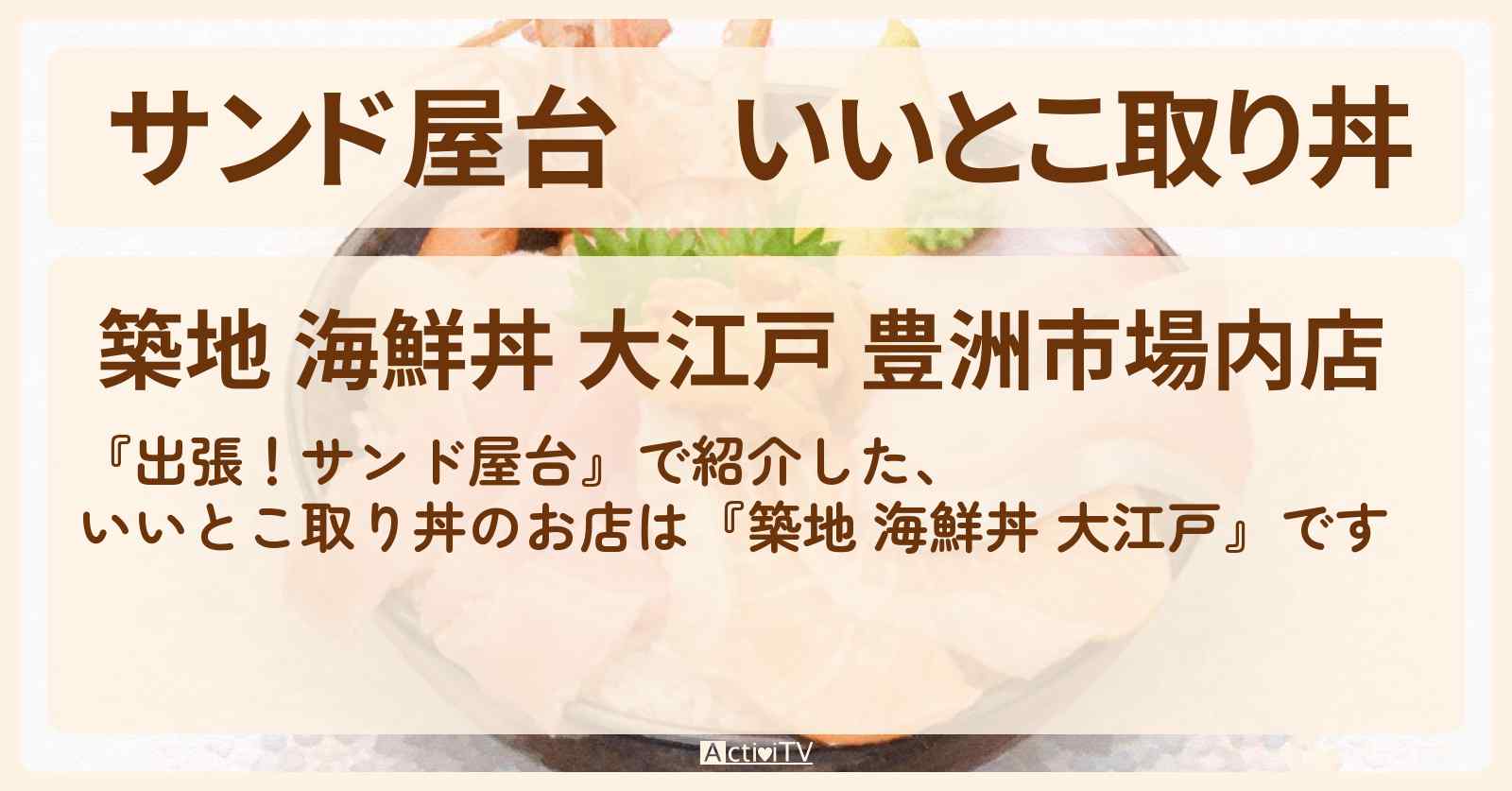 【サンド屋台】いいとこ取り丼『築地 海鮮丼 大江戸』豊洲のお店情報〔岡田将生・井川遥〕