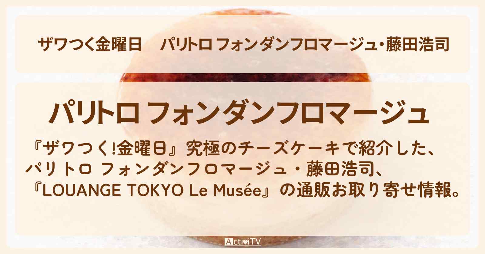 【ザワつく金曜日】パリトロ フォンダンフロマージュ・藤田浩司『LOUANGE TOKYO Le Musée』究極のチーズケーキの通販お取り寄せの場所