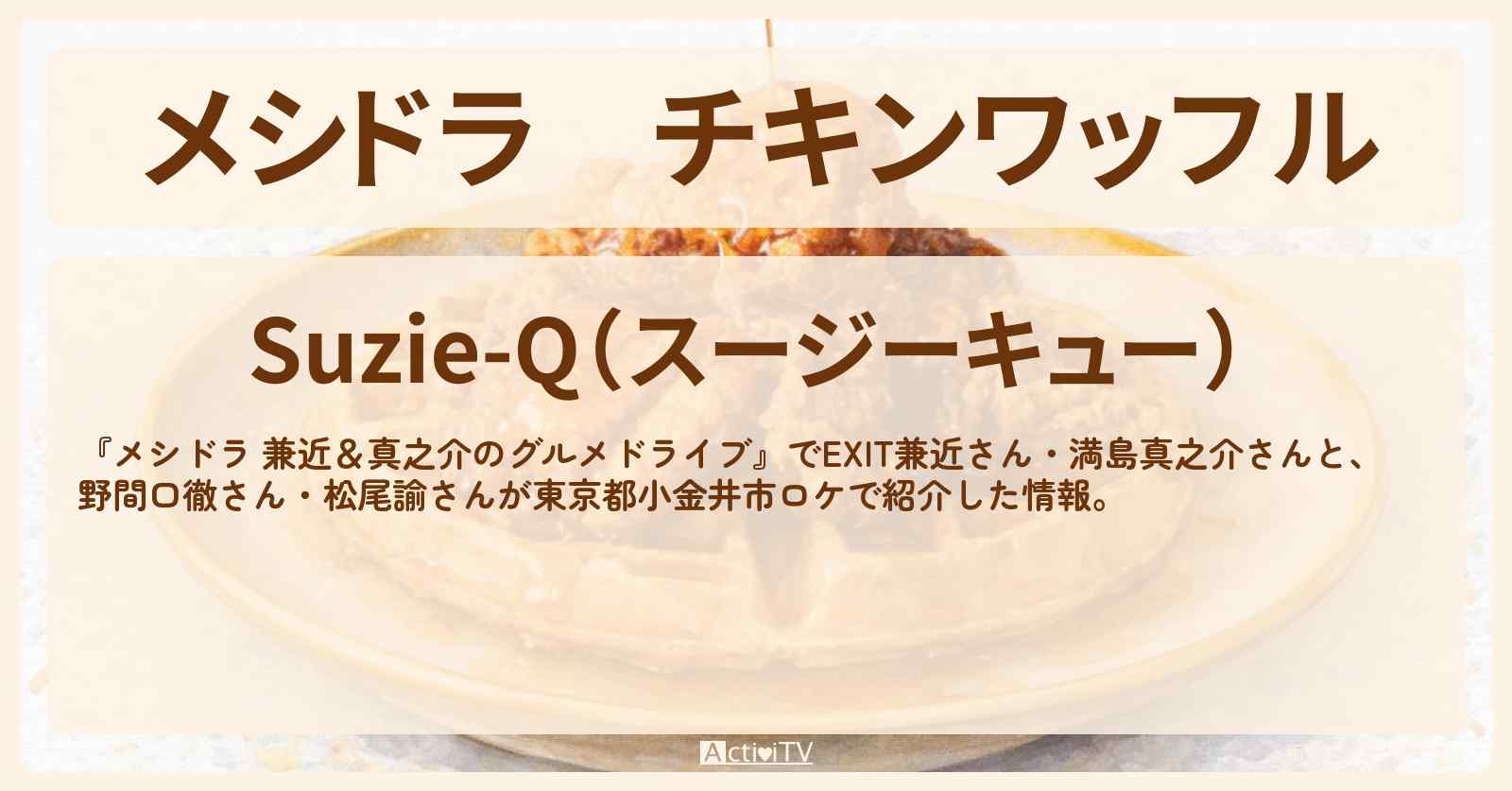 チキンワッフル『Suzie-Q（スージーキュー）』東京都小金井市のお店情報〔EXIT兼近・満島真之介・野間口徹・松尾諭〕