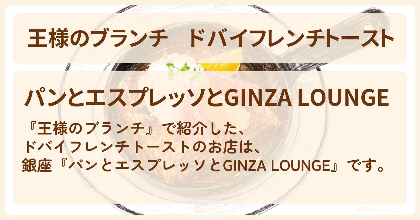 【王様のブランチ】ドバイフレンチトースト『パンとエスプレッソとGINZA LOUNGE』のお店の場所〔トレンド部〕