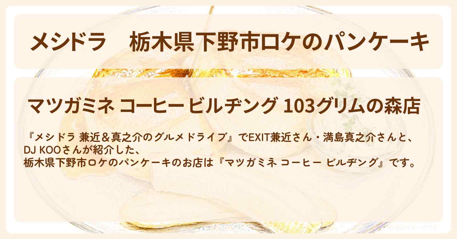 栃木県下野市ロケのパンケーキ『マツガミネ コーヒー ビルヂング』・グリムの森のお店情報〔EXIT兼近・満島真之介・DJ KOO〕