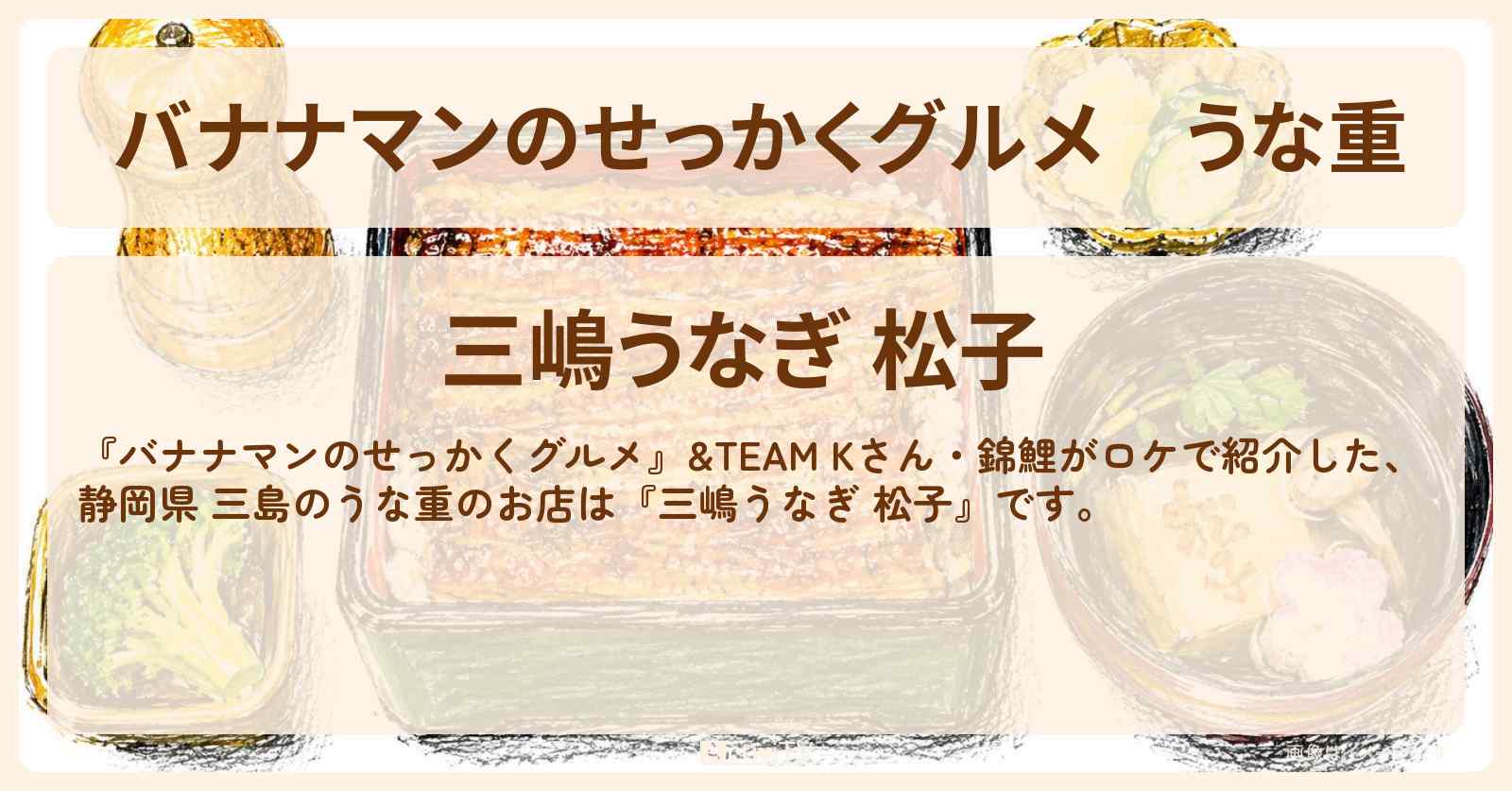 うな重 静岡県 三島の鰻屋さん『松子』ロケのお店情報〔K・&TEAM・錦鯉〕