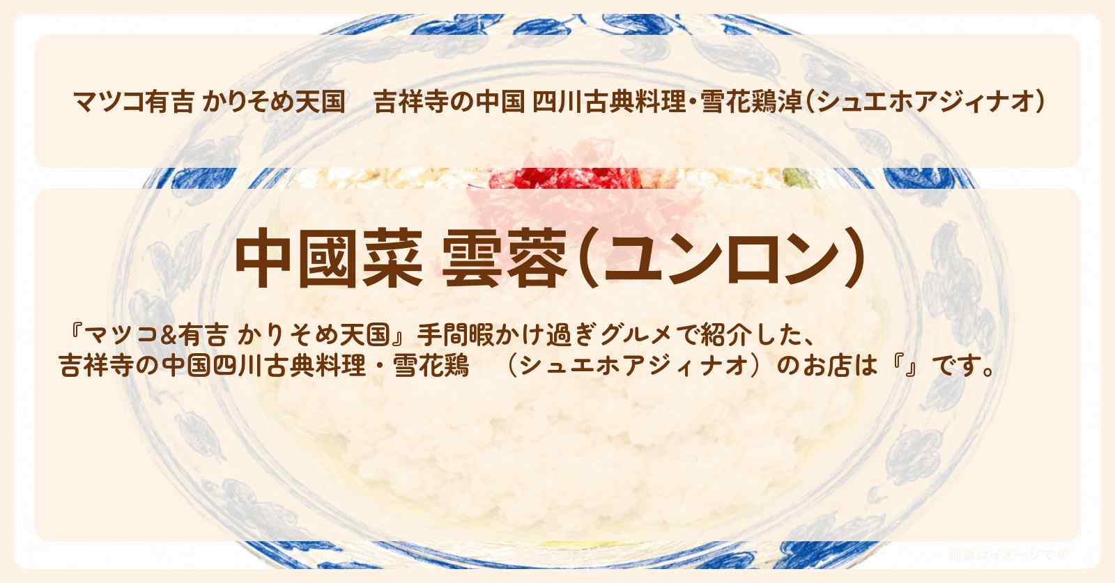 【マツコ有吉 かりそめ天国】吉祥寺の中国 四川古典料理・雪花鶏淖(シュエホアジィナオ)『中國菜 雲蓉(ユンロン)』手間暇かけ過ぎグルメのお店の場所