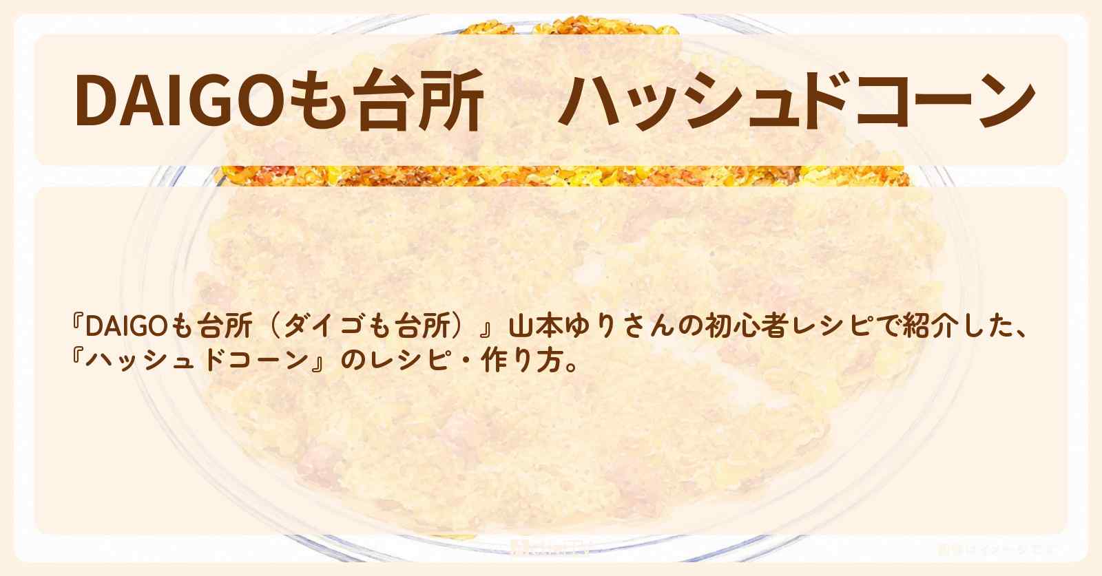 【DAIGOも台所】『ハッシュドコーン』山本ゆりさんの・作り方を紹介〔ダイゴも台所〕